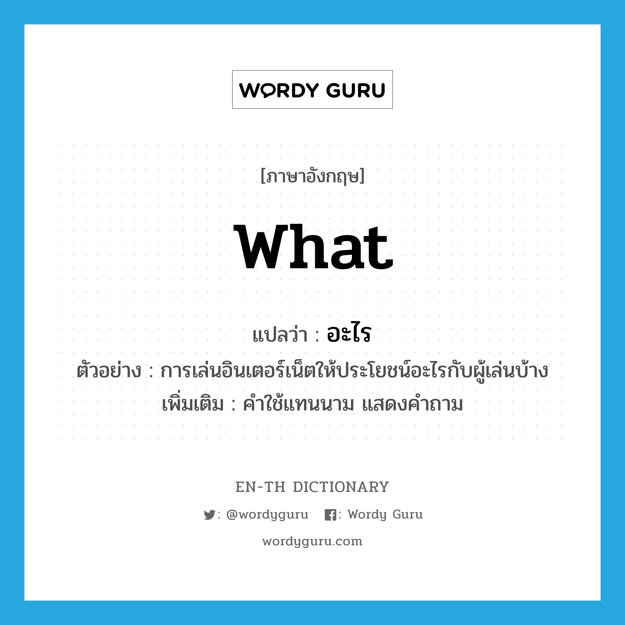 what แปลว่า?, คำศัพท์ภาษาอังกฤษ what แปลว่า อะไร ประเภท QUES ตัวอย่าง การเล่นอินเตอร์เน็ตให้ประโยชน์อะไรกับผู้เล่นบ้าง เพิ่มเติม คำใช้แทนนาม แสดงคำถาม หมวด QUES