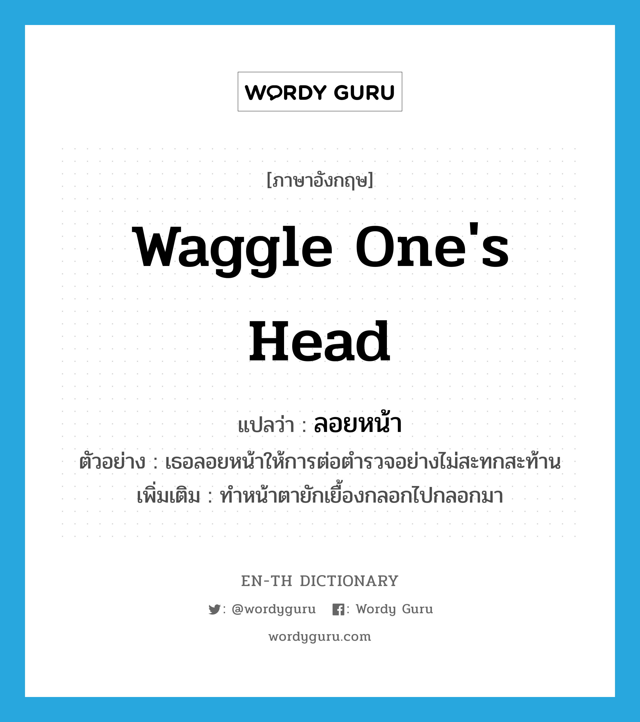 waggle one&#39;s head แปลว่า?, คำศัพท์ภาษาอังกฤษ waggle one&#39;s head แปลว่า ลอยหน้า ประเภท V ตัวอย่าง เธอลอยหน้าให้การต่อตำรวจอย่างไม่สะทกสะท้าน เพิ่มเติม ทำหน้าตายักเยื้องกลอกไปกลอกมา หมวด V