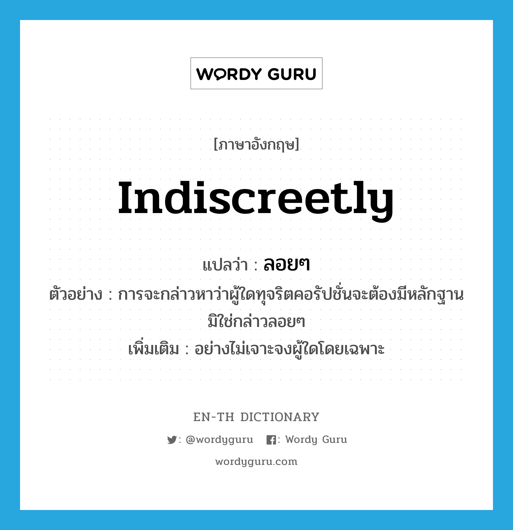 indiscreetly แปลว่า?, คำศัพท์ภาษาอังกฤษ indiscreetly แปลว่า ลอยๆ ประเภท ADV ตัวอย่าง การจะกล่าวหาว่าผู้ใดทุจริตคอรัปชั่นจะต้องมีหลักฐาน มิใช่กล่าวลอยๆ เพิ่มเติม อย่างไม่เจาะจงผู้ใดโดยเฉพาะ หมวด ADV