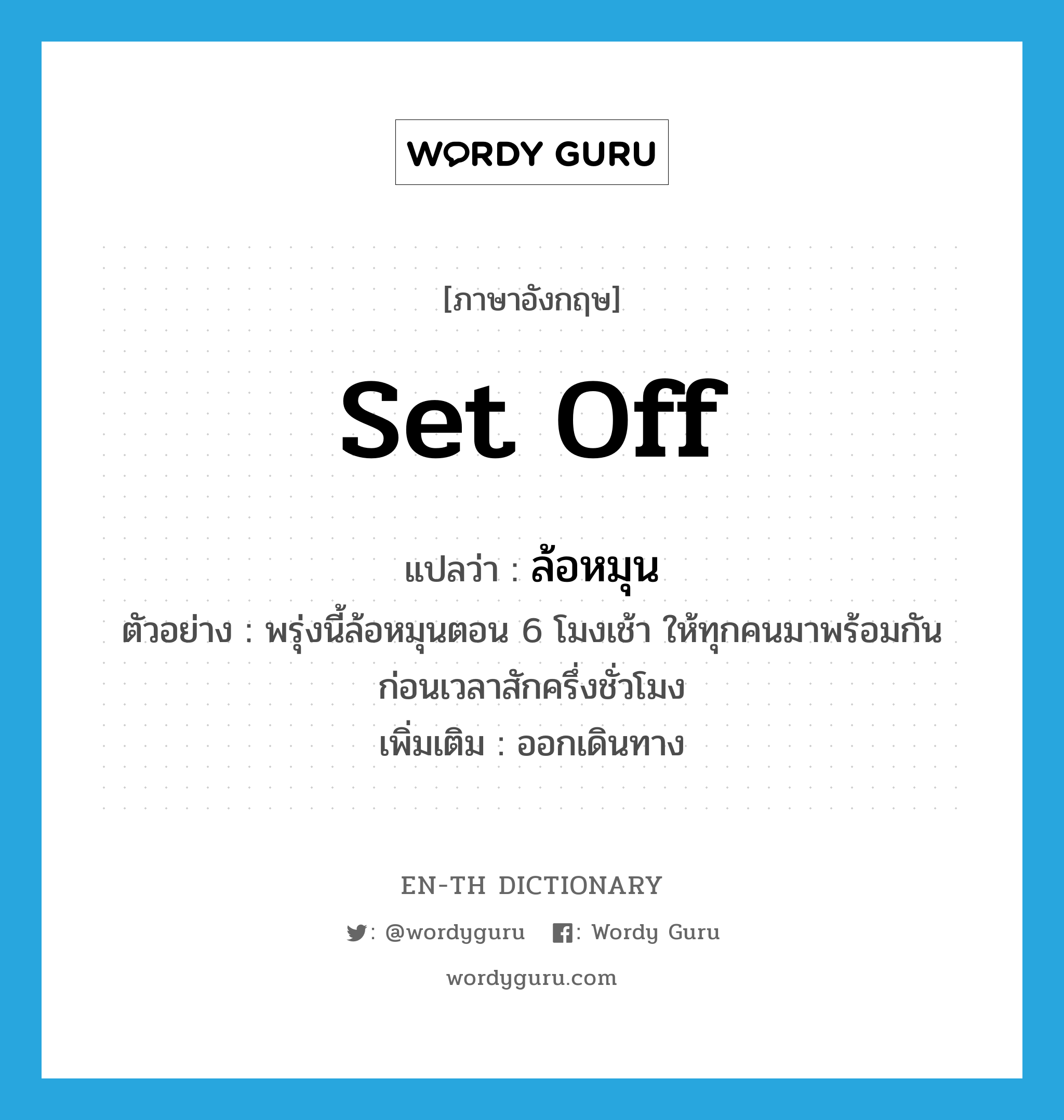 set off แปลว่า?, คำศัพท์ภาษาอังกฤษ set off แปลว่า ล้อหมุน ประเภท V ตัวอย่าง พรุ่งนี้ล้อหมุนตอน 6 โมงเช้า ให้ทุกคนมาพร้อมกันก่อนเวลาสักครึ่งชั่วโมง เพิ่มเติม ออกเดินทาง หมวด V