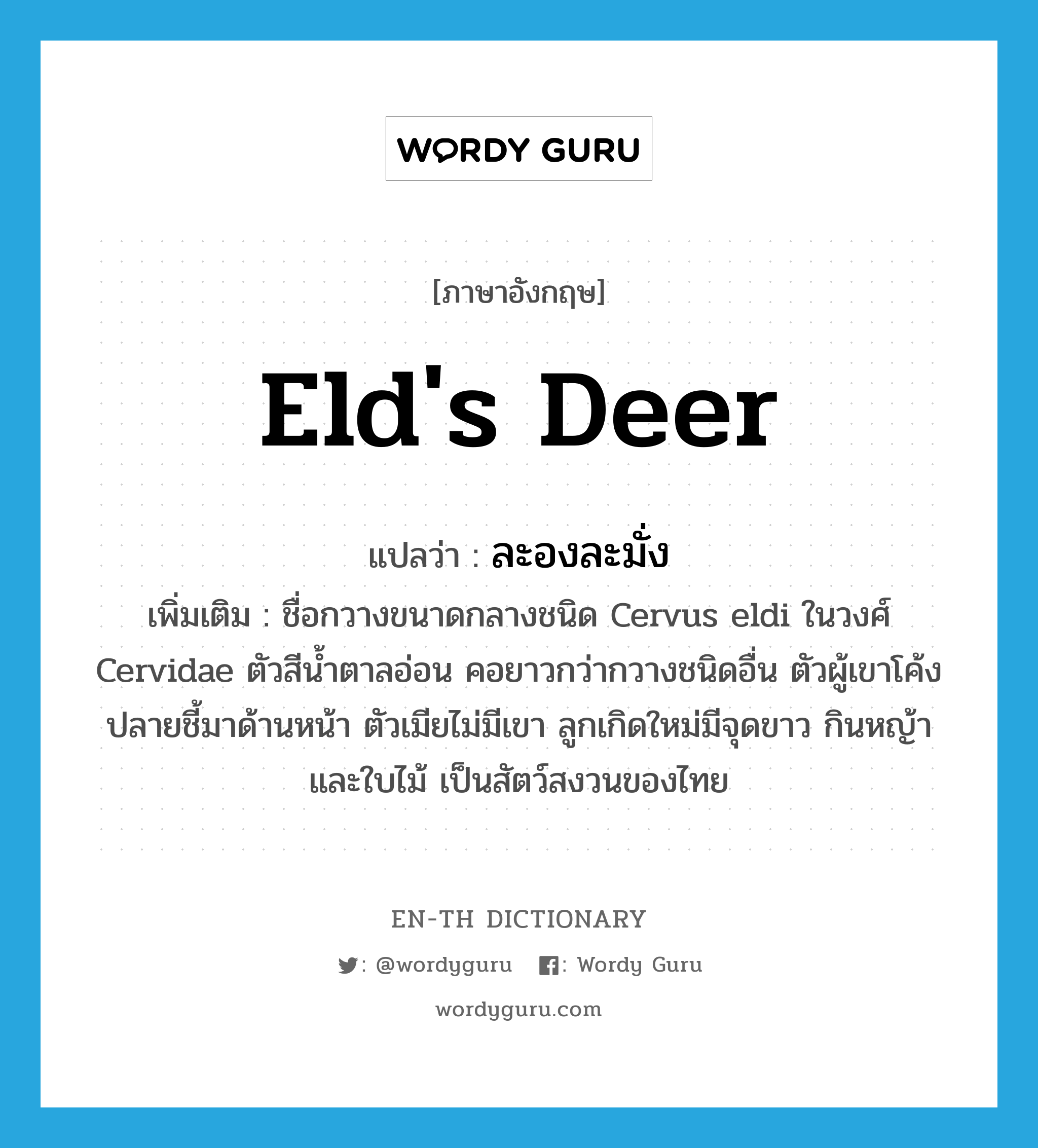 Eld&#39;s deer แปลว่า?, คำศัพท์ภาษาอังกฤษ Eld&#39;s deer แปลว่า ละองละมั่ง ประเภท N เพิ่มเติม ชื่อกวางขนาดกลางชนิด Cervus eldi ในวงศ์ Cervidae ตัวสีน้ำตาลอ่อน คอยาวกว่ากวางชนิดอื่น ตัวผู้เขาโค้งปลายชี้มาด้านหน้า ตัวเมียไม่มีเขา ลูกเกิดใหม่มีจุดขาว กินหญ้าและใบไม้ เป็นสัตว์สงวนของไทย หมวด N