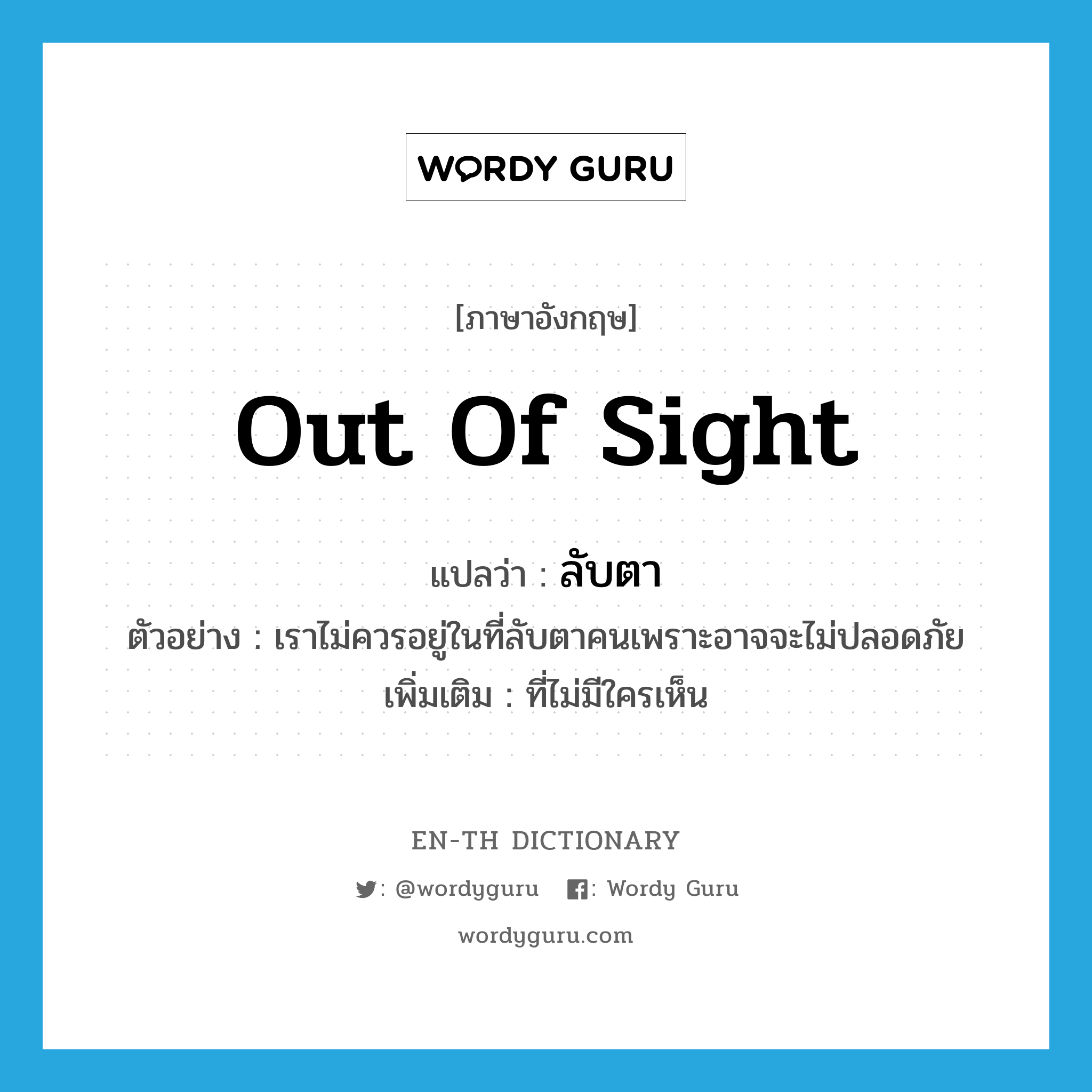 out of sight แปลว่า?, คำศัพท์ภาษาอังกฤษ out of sight แปลว่า ลับตา ประเภท ADJ ตัวอย่าง เราไม่ควรอยู่ในที่ลับตาคนเพราะอาจจะไม่ปลอดภัย เพิ่มเติม ที่ไม่มีใครเห็น หมวด ADJ