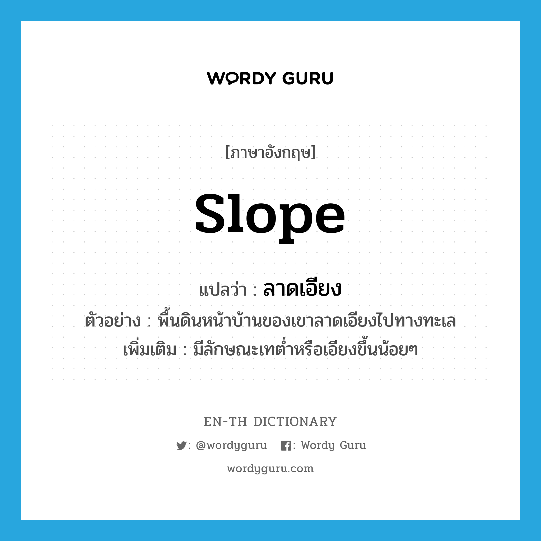 slope แปลว่า?, คำศัพท์ภาษาอังกฤษ slope แปลว่า ลาดเอียง ประเภท V ตัวอย่าง พื้นดินหน้าบ้านของเขาลาดเอียงไปทางทะเล เพิ่มเติม มีลักษณะเทต่ำหรือเอียงขึ้นน้อยๆ หมวด V