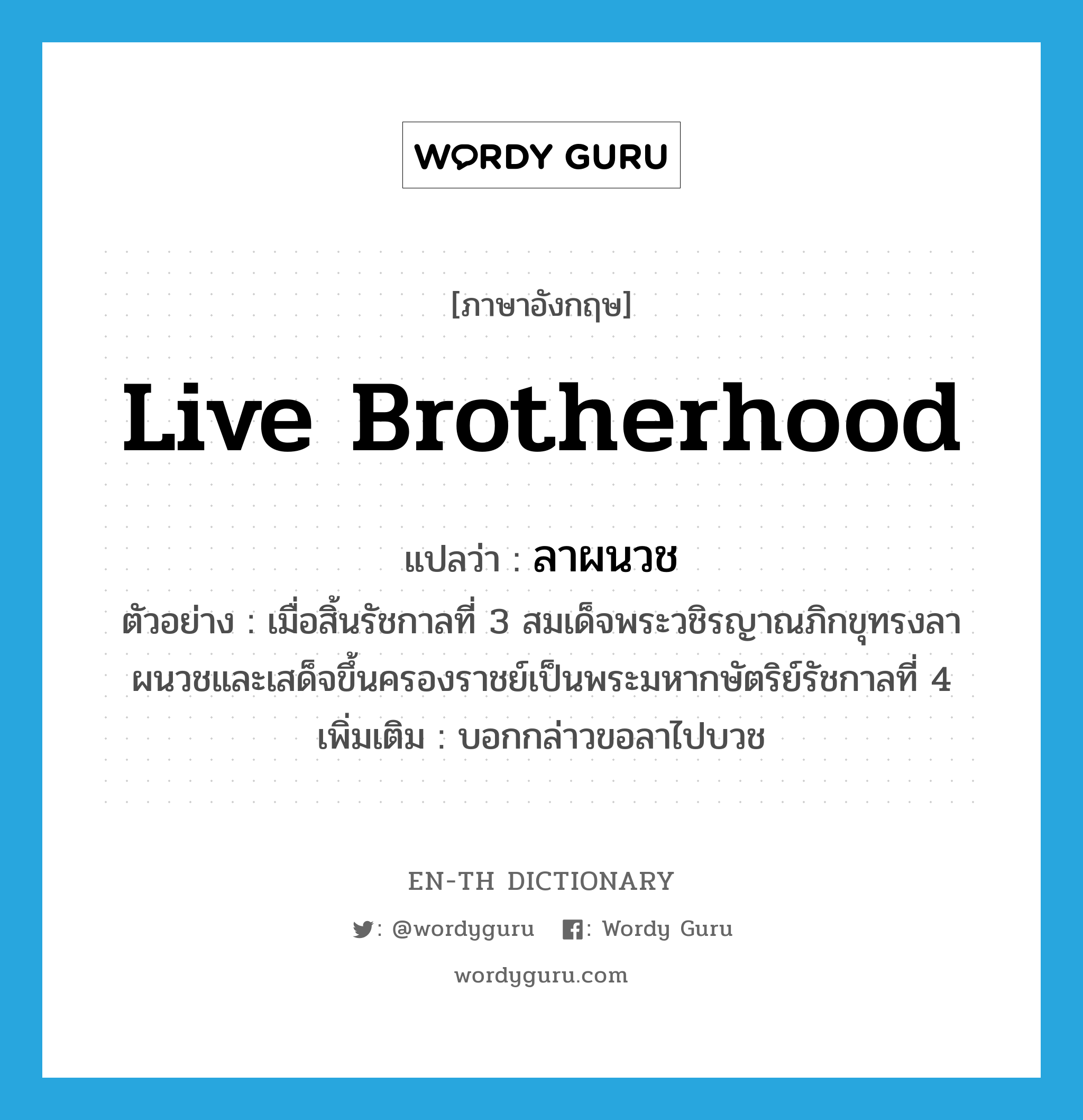 live brotherhood แปลว่า?, คำศัพท์ภาษาอังกฤษ live brotherhood แปลว่า ลาผนวช ประเภท V ตัวอย่าง เมื่อสิ้นรัชกาลที่ 3 สมเด็จพระวชิรญาณภิกขุทรงลาผนวชและเสด็จขึ้นครองราชย์เป็นพระมหากษัตริย์รัชกาลที่ 4 เพิ่มเติม บอกกล่าวขอลาไปบวช หมวด V