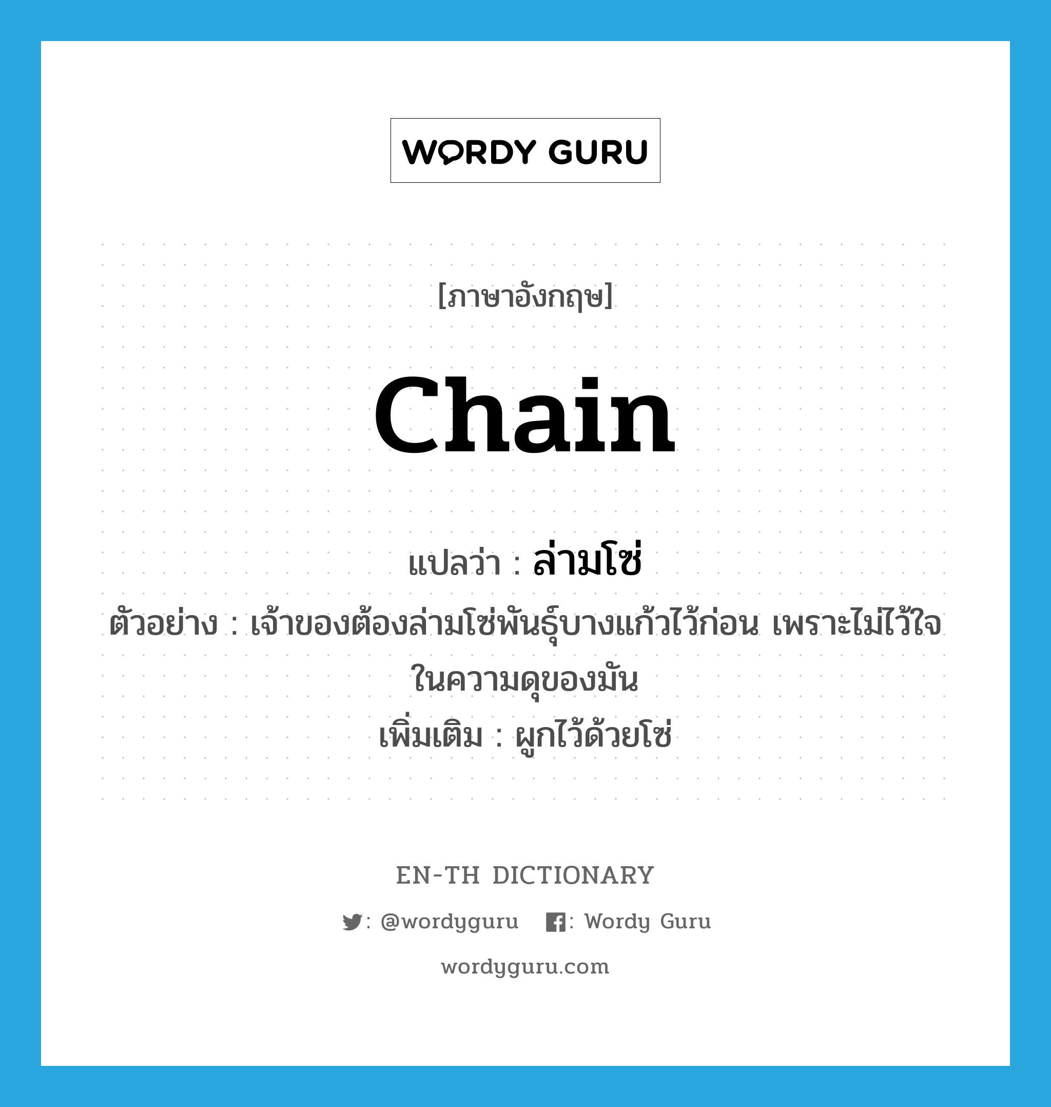 chain แปลว่า?, คำศัพท์ภาษาอังกฤษ chain แปลว่า ล่ามโซ่ ประเภท V ตัวอย่าง เจ้าของต้องล่ามโซ่พันธุ์บางแก้วไว้ก่อน เพราะไม่ไว้ใจในความดุของมัน เพิ่มเติม ผูกไว้ด้วยโซ่ หมวด V