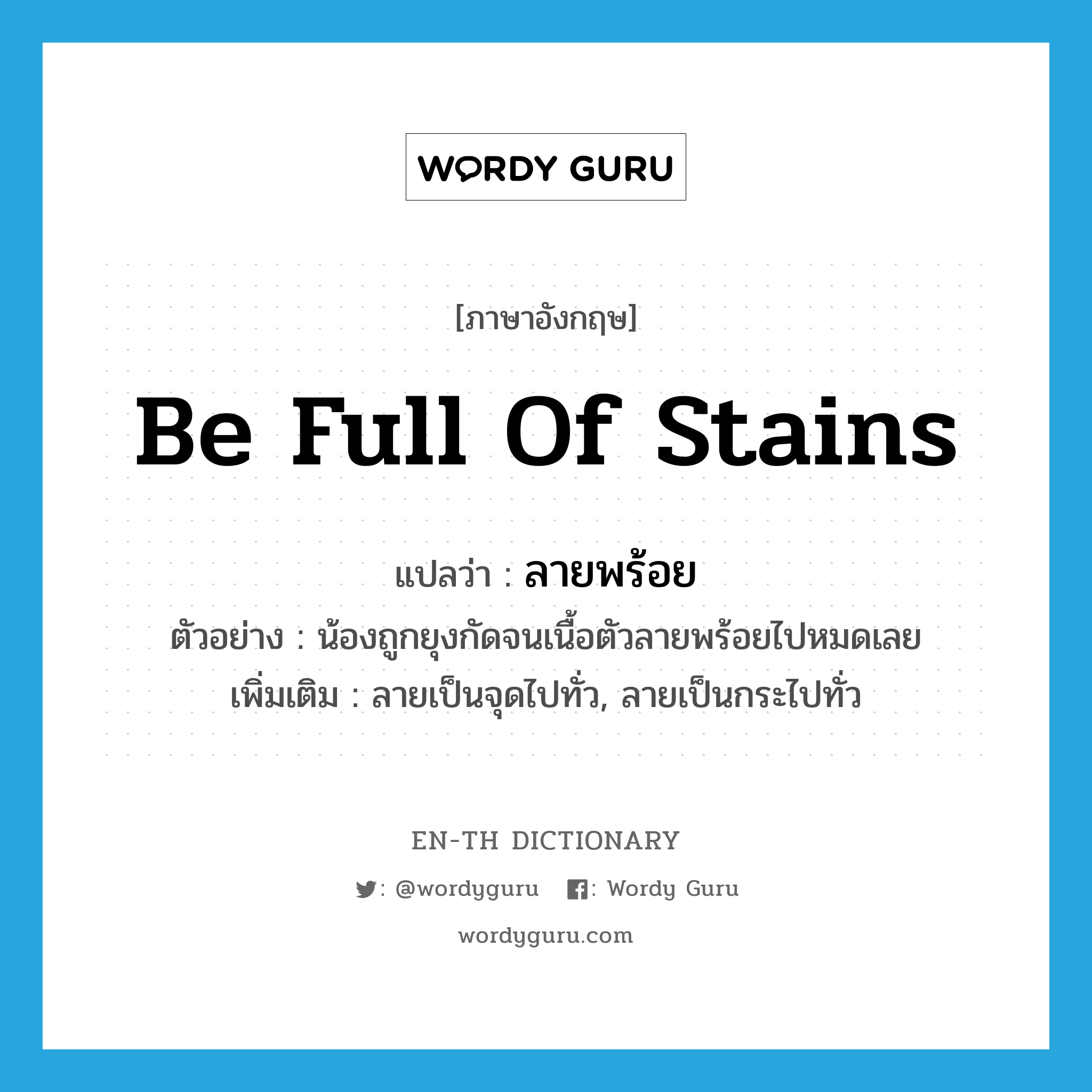 be full of stains แปลว่า?, คำศัพท์ภาษาอังกฤษ be full of stains แปลว่า ลายพร้อย ประเภท V ตัวอย่าง น้องถูกยุงกัดจนเนื้อตัวลายพร้อยไปหมดเลย เพิ่มเติม ลายเป็นจุดไปทั่ว, ลายเป็นกระไปทั่ว หมวด V