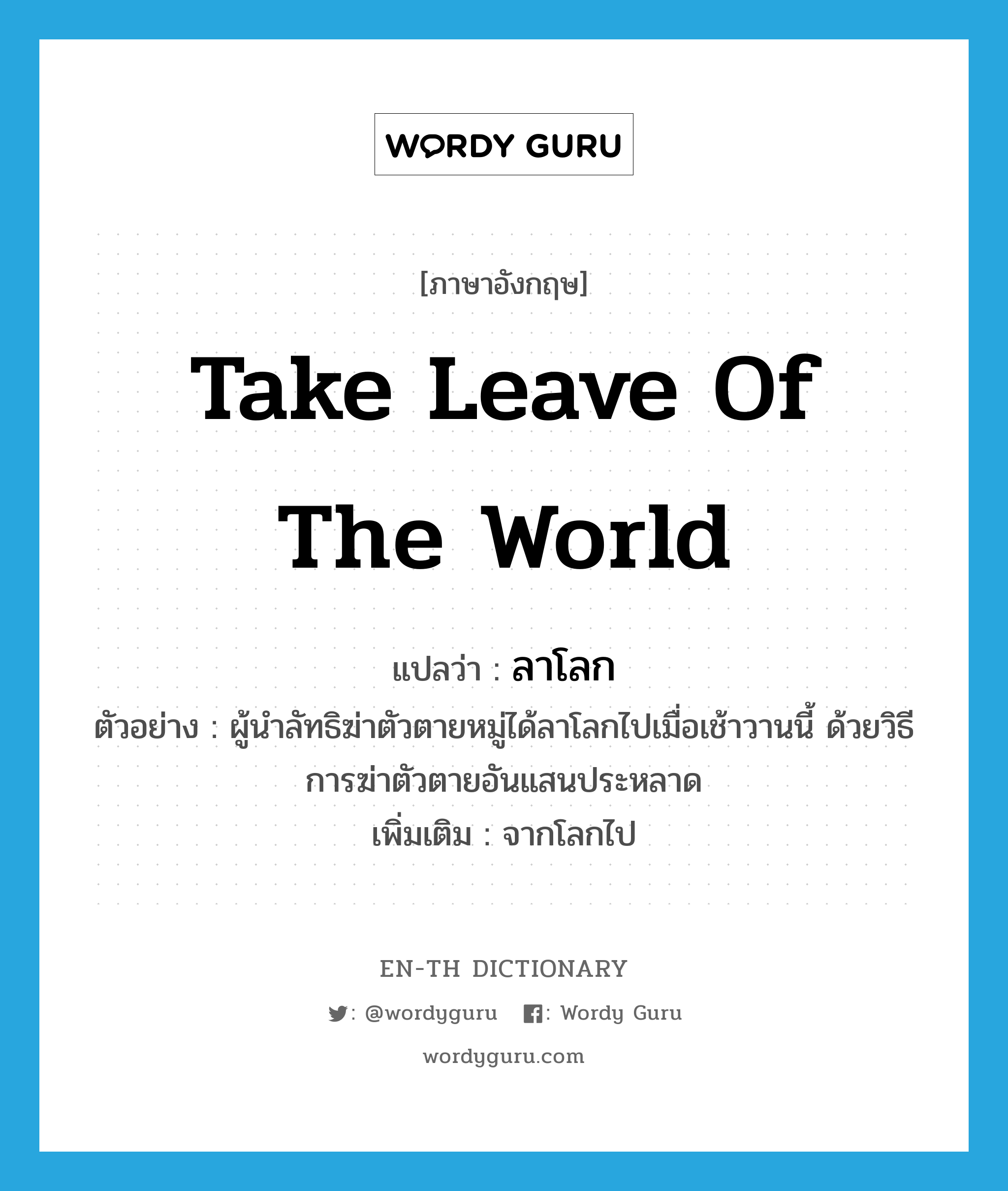 take leave of the world แปลว่า?, คำศัพท์ภาษาอังกฤษ take leave of the world แปลว่า ลาโลก ประเภท V ตัวอย่าง ผู้นำลัทธิฆ่าตัวตายหมู่ได้ลาโลกไปเมื่อเช้าวานนี้ ด้วยวิธีการฆ่าตัวตายอันแสนประหลาด เพิ่มเติม จากโลกไป หมวด V