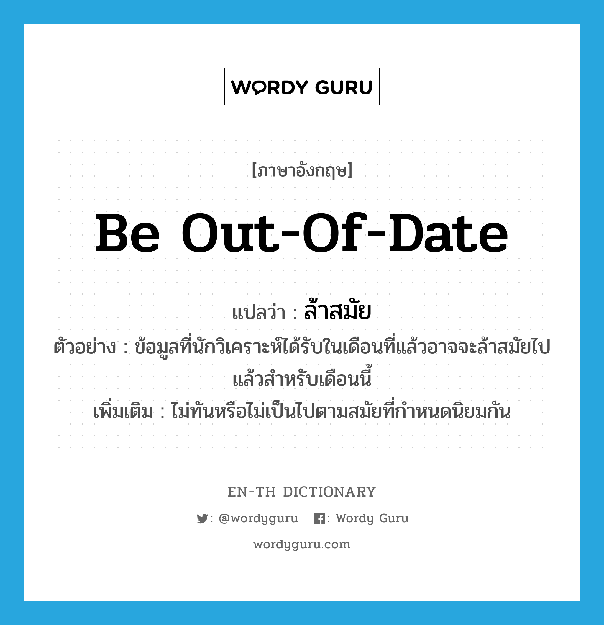 be out-of-date แปลว่า?, คำศัพท์ภาษาอังกฤษ be out-of-date แปลว่า ล้าสมัย ประเภท V ตัวอย่าง ข้อมูลที่นักวิเคราะห์ได้รับในเดือนที่แล้วอาจจะล้าสมัยไปแล้วสำหรับเดือนนี้ เพิ่มเติม ไม่ทันหรือไม่เป็นไปตามสมัยที่กำหนดนิยมกัน หมวด V