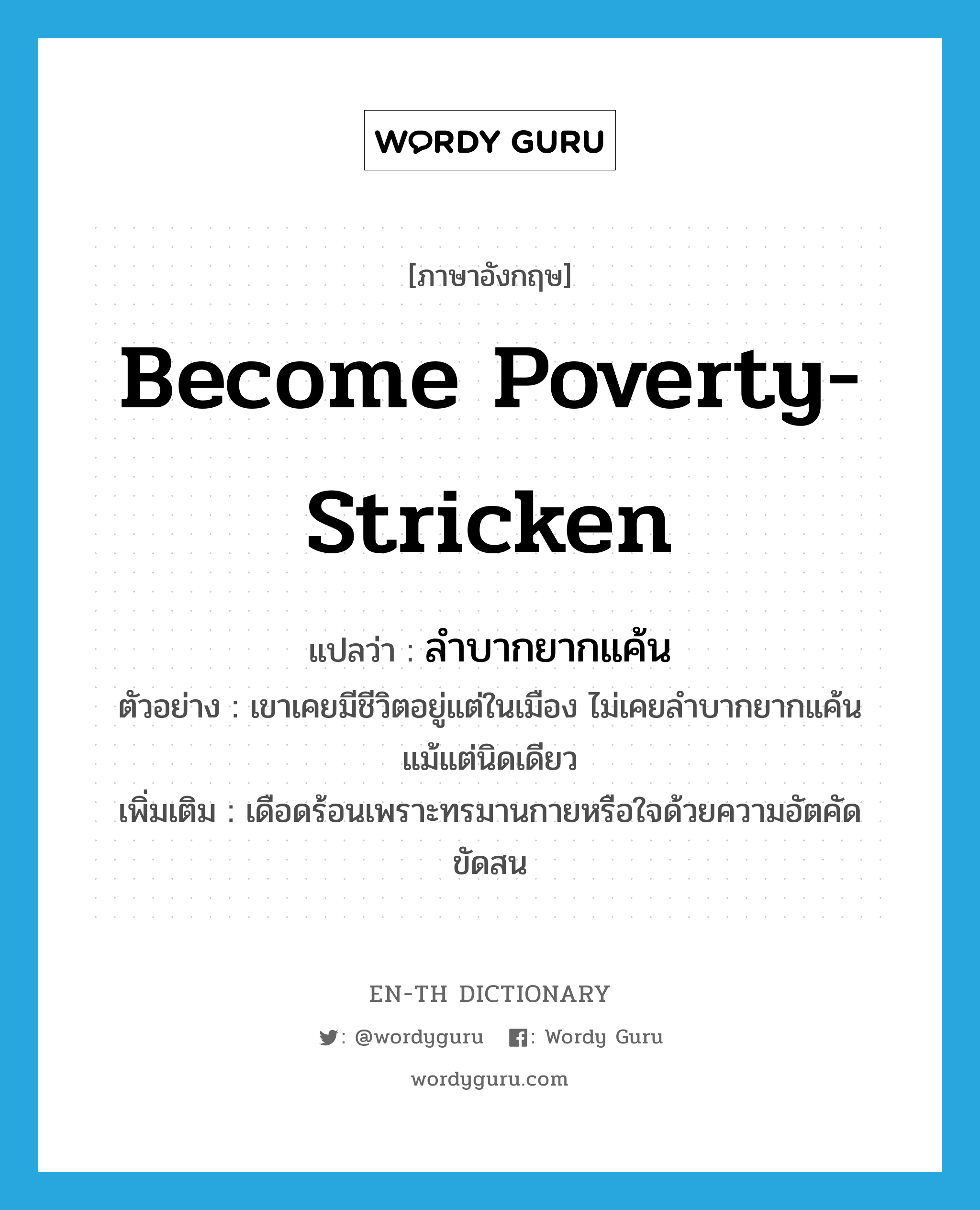 become poverty-stricken แปลว่า?, คำศัพท์ภาษาอังกฤษ become poverty-stricken แปลว่า ลำบากยากแค้น ประเภท V ตัวอย่าง เขาเคยมีชีวิตอยู่แต่ในเมือง ไม่เคยลำบากยากแค้นแม้แต่นิดเดียว เพิ่มเติม เดือดร้อนเพราะทรมานกายหรือใจด้วยความอัตคัดขัดสน หมวด V