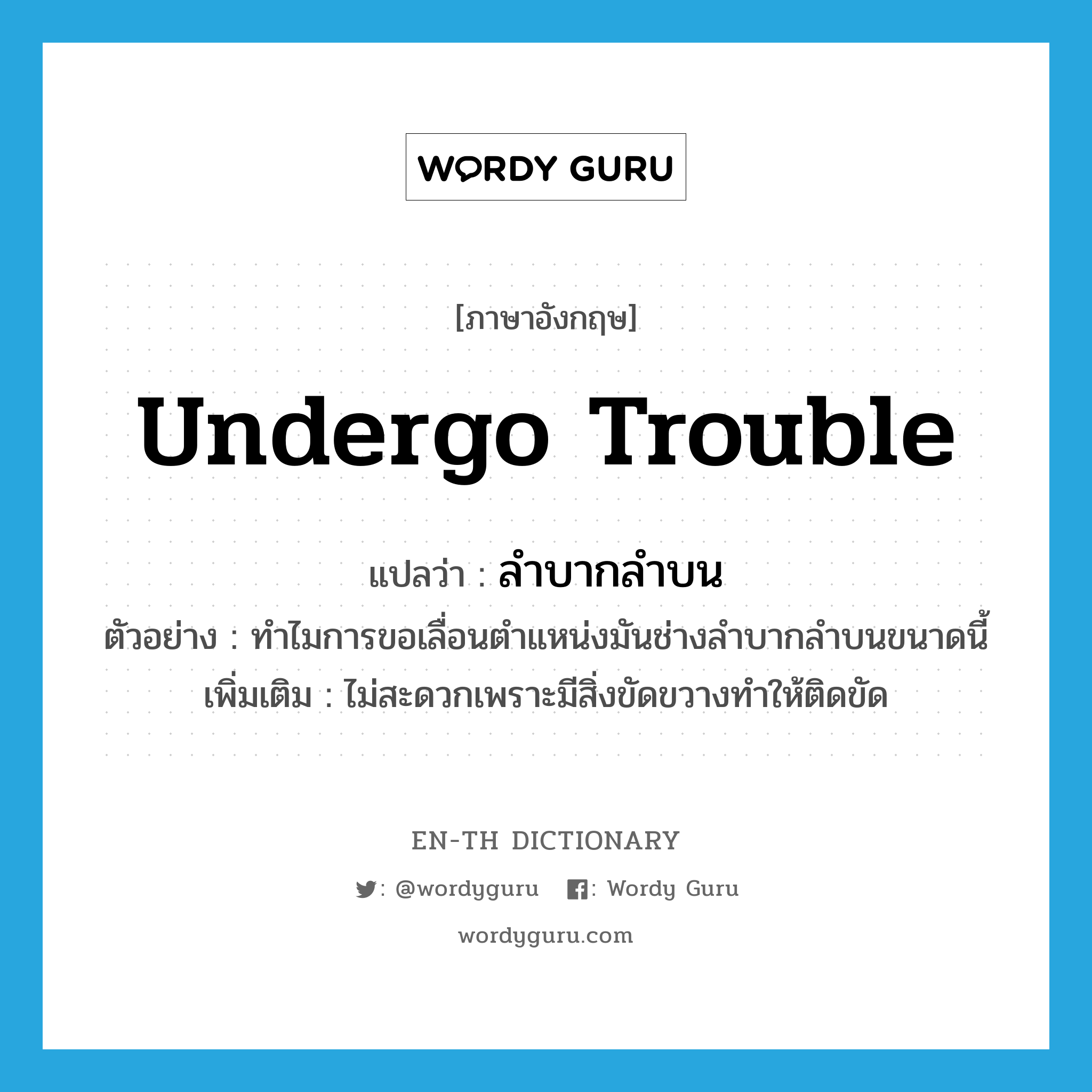 undergo trouble แปลว่า?, คำศัพท์ภาษาอังกฤษ undergo trouble แปลว่า ลำบากลำบน ประเภท V ตัวอย่าง ทำไมการขอเลื่อนตำแหน่งมันช่างลำบากลำบนขนาดนี้ เพิ่มเติม ไม่สะดวกเพราะมีสิ่งขัดขวางทำให้ติดขัด หมวด V