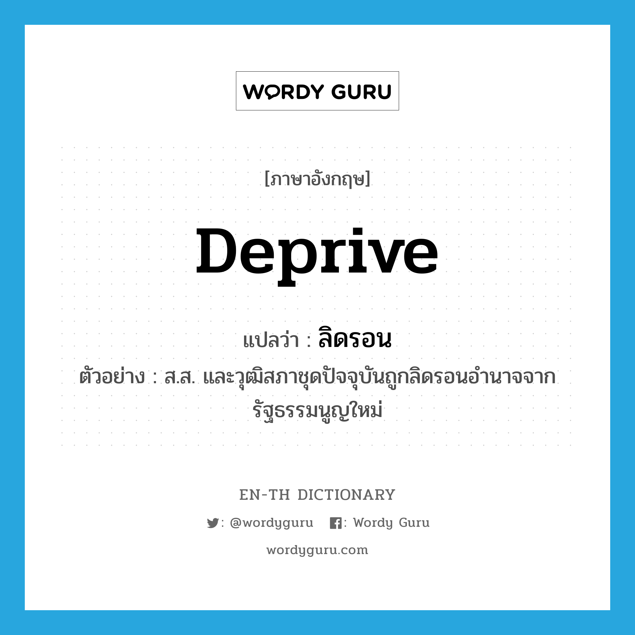 deprive แปลว่า?, คำศัพท์ภาษาอังกฤษ deprive แปลว่า ลิดรอน ประเภท V ตัวอย่าง ส.ส. และวุฒิสภาชุดปัจจุบันถูกลิดรอนอำนาจจากรัฐธรรมนูญใหม่ หมวด V