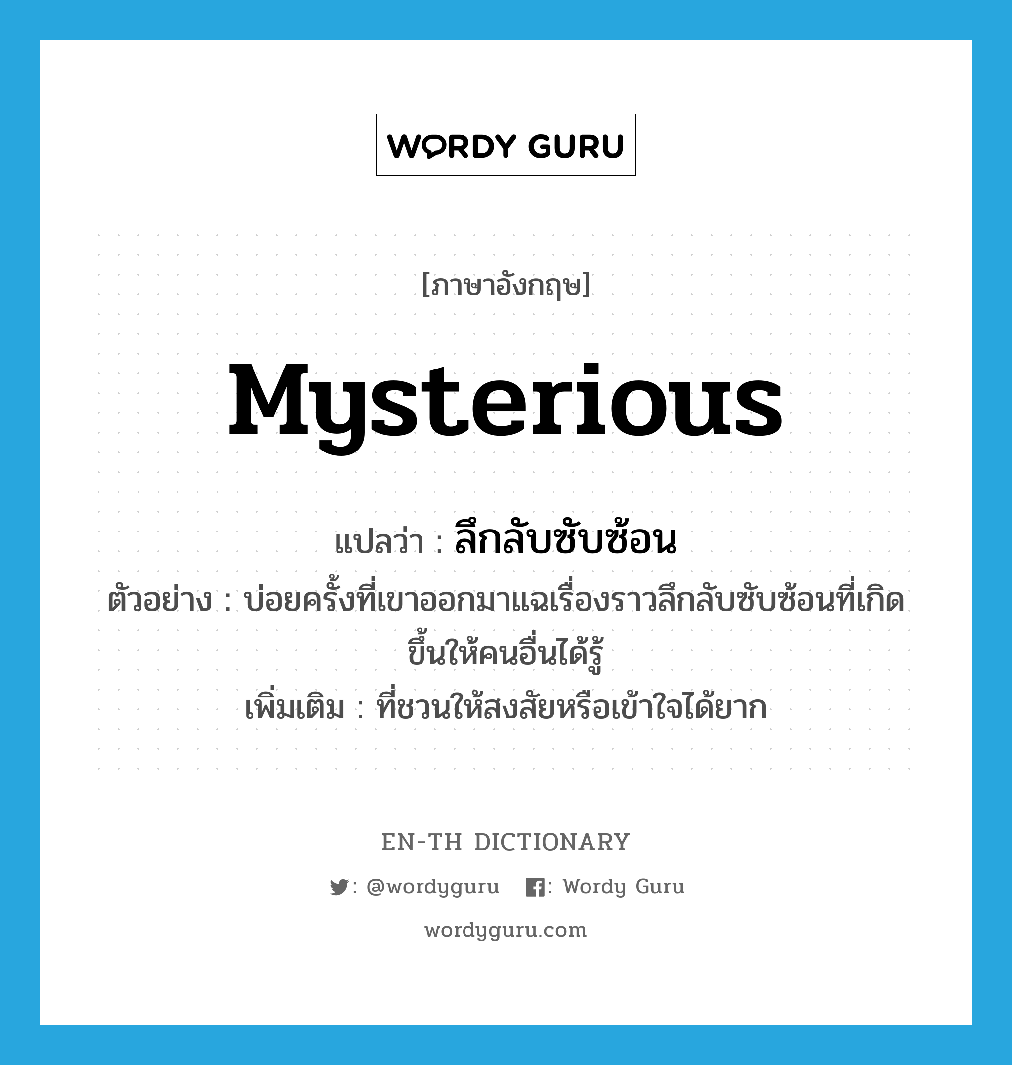 mysterious แปลว่า?, คำศัพท์ภาษาอังกฤษ mysterious แปลว่า ลึกลับซับซ้อน ประเภท ADJ ตัวอย่าง บ่อยครั้งที่เขาออกมาแฉเรื่องราวลึกลับซับซ้อนที่เกิดขึ้นให้คนอื่นได้รู้ เพิ่มเติม ที่ชวนให้สงสัยหรือเข้าใจได้ยาก หมวด ADJ