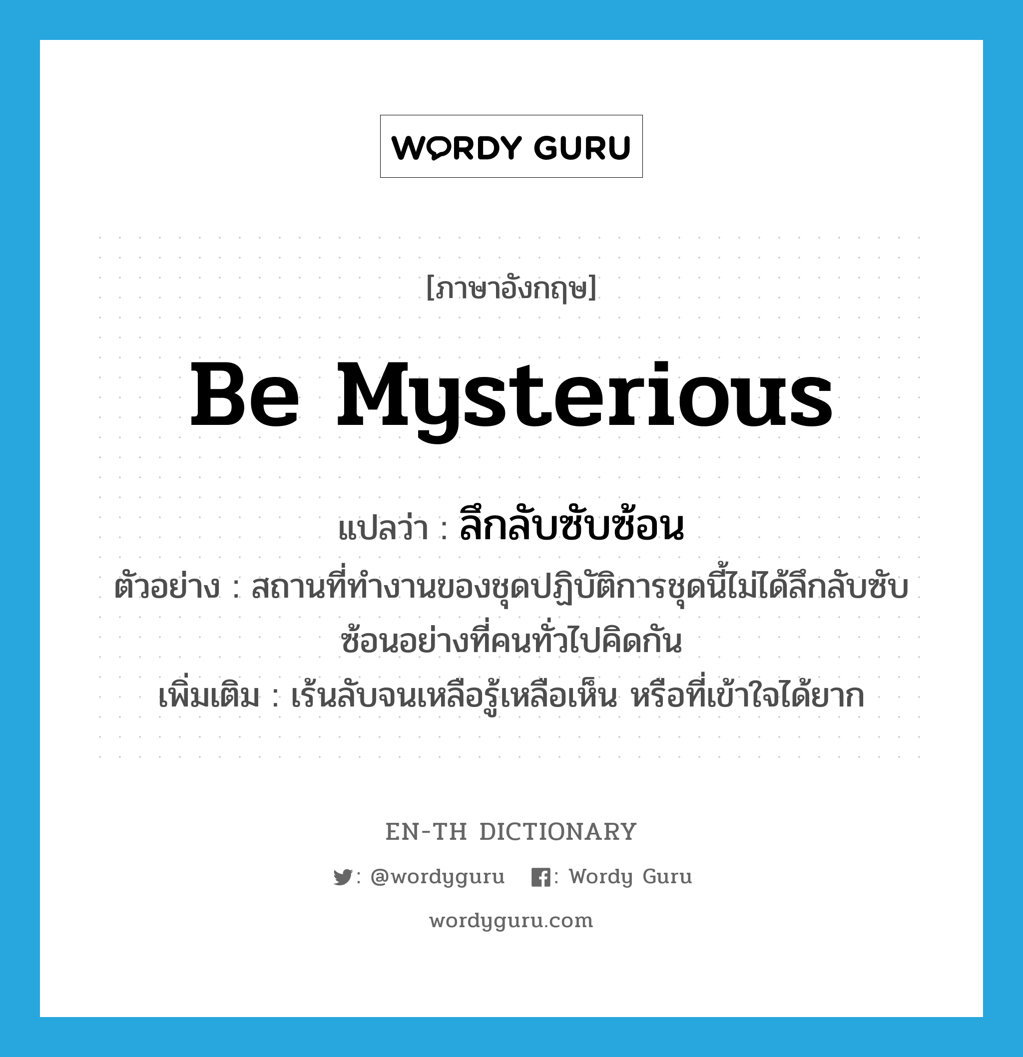 be mysterious แปลว่า?, คำศัพท์ภาษาอังกฤษ be mysterious แปลว่า ลึกลับซับซ้อน ประเภท V ตัวอย่าง สถานที่ทำงานของชุดปฏิบัติการชุดนี้ไม่ได้ลึกลับซับซ้อนอย่างที่คนทั่วไปคิดกัน เพิ่มเติม เร้นลับจนเหลือรู้เหลือเห็น หรือที่เข้าใจได้ยาก หมวด V