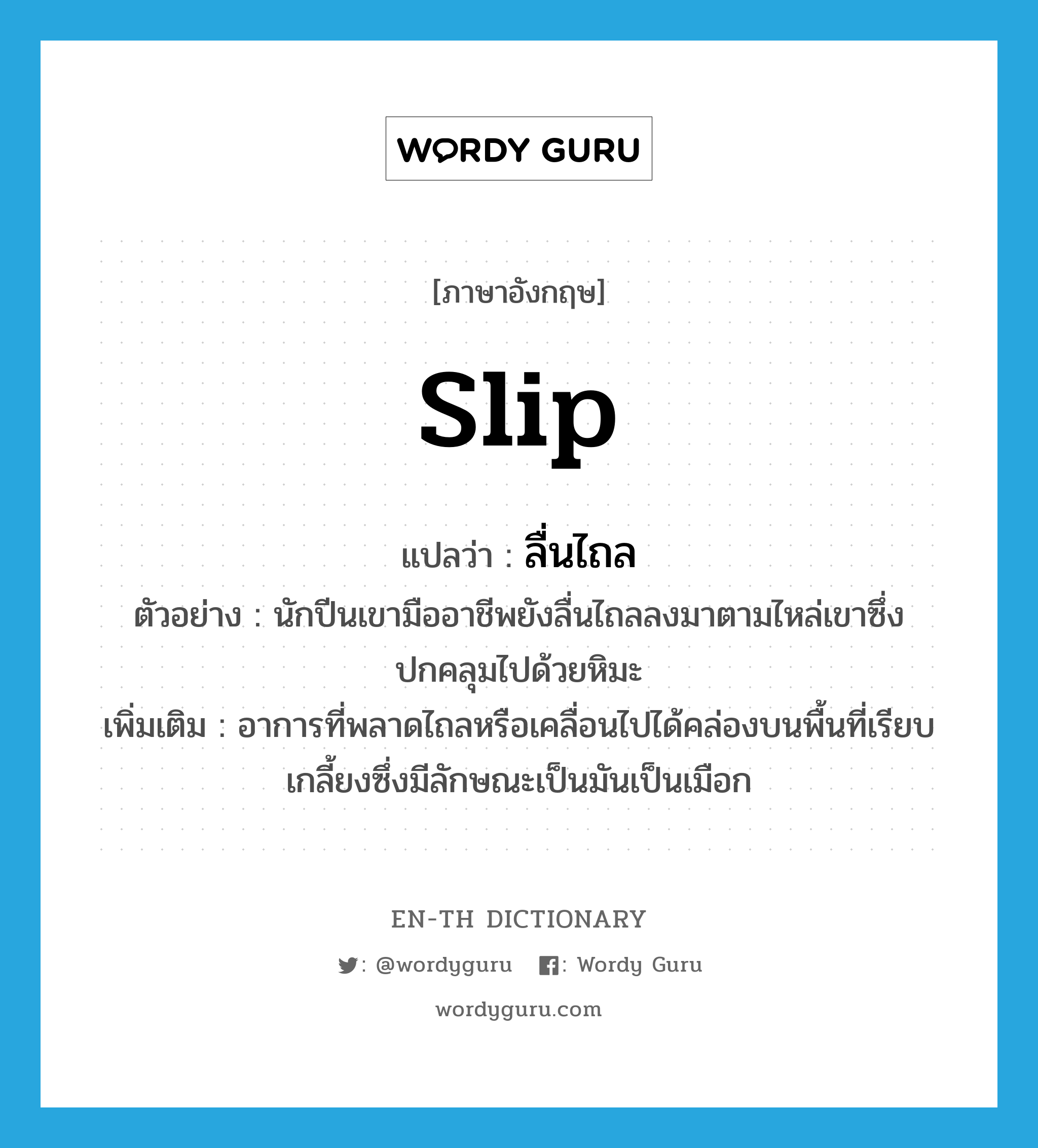 slip แปลว่า?, คำศัพท์ภาษาอังกฤษ slip แปลว่า ลื่นไถล ประเภท V ตัวอย่าง นักปีนเขามืออาชีพยังลื่นไถลลงมาตามไหล่เขาซึ่งปกคลุมไปด้วยหิมะ เพิ่มเติม อาการที่พลาดไถลหรือเคลื่อนไปได้คล่องบนพื้นที่เรียบเกลี้ยงซึ่งมีลักษณะเป็นมันเป็นเมือก หมวด V