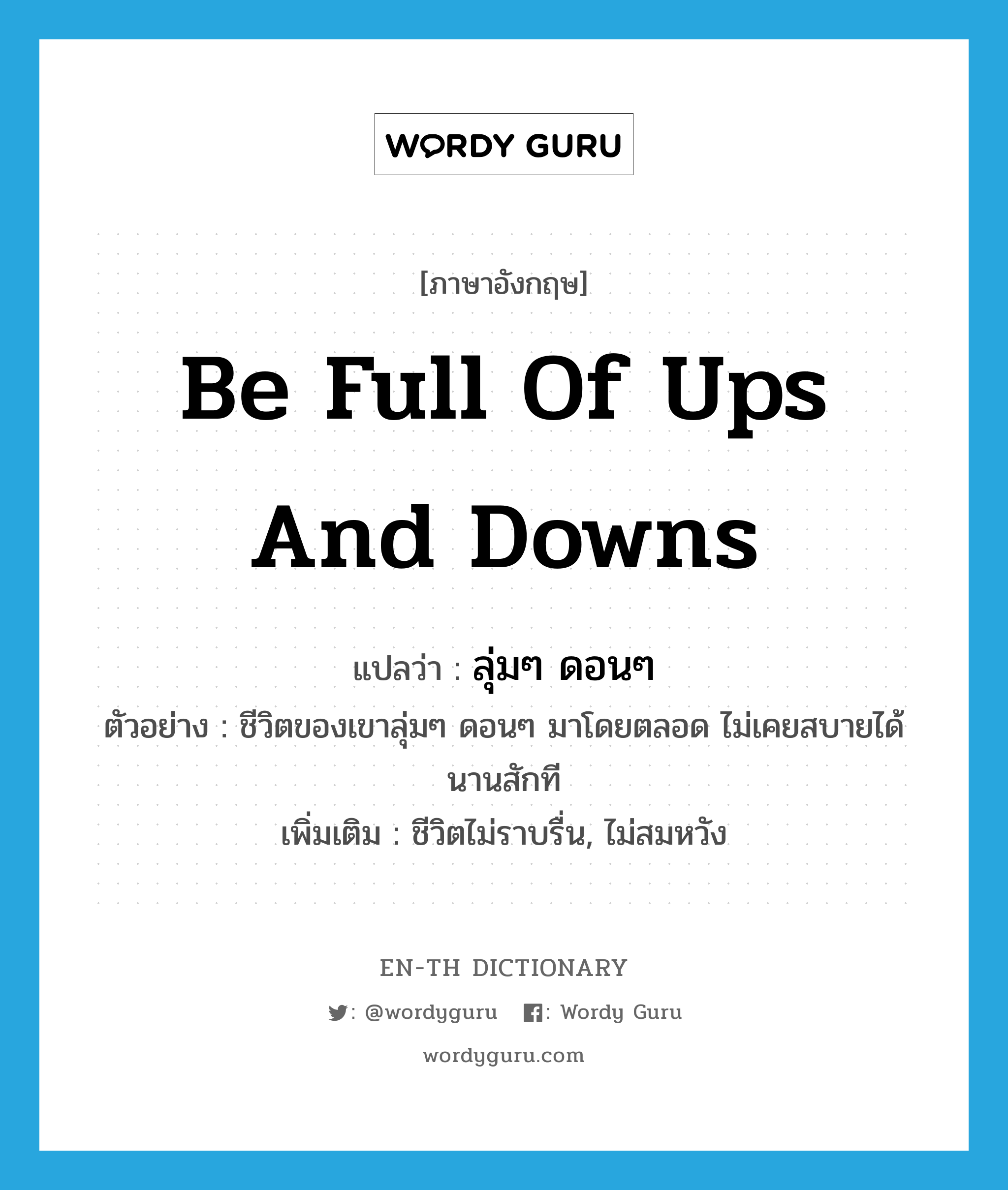 be full of ups and downs แปลว่า?, คำศัพท์ภาษาอังกฤษ be full of ups and downs แปลว่า ลุ่มๆ ดอนๆ ประเภท V ตัวอย่าง ชีวิตของเขาลุ่มๆ ดอนๆ มาโดยตลอด ไม่เคยสบายได้นานสักที เพิ่มเติม ชีวิตไม่ราบรื่น, ไม่สมหวัง หมวด V