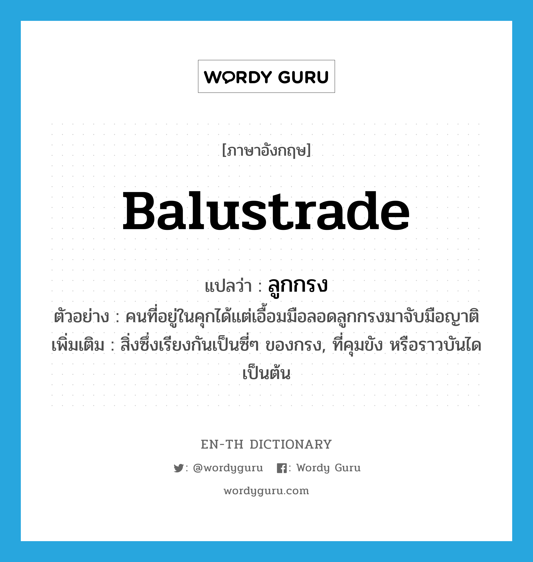 balustrade แปลว่า?, คำศัพท์ภาษาอังกฤษ balustrade แปลว่า ลูกกรง ประเภท N ตัวอย่าง คนที่อยู่ในคุกได้แต่เอื้อมมือลอดลูกกรงมาจับมือญาติ เพิ่มเติม สิ่งซึ่งเรียงกันเป็นซี่ๆ ของกรง, ที่คุมขัง หรือราวบันไดเป็นต้น หมวด N