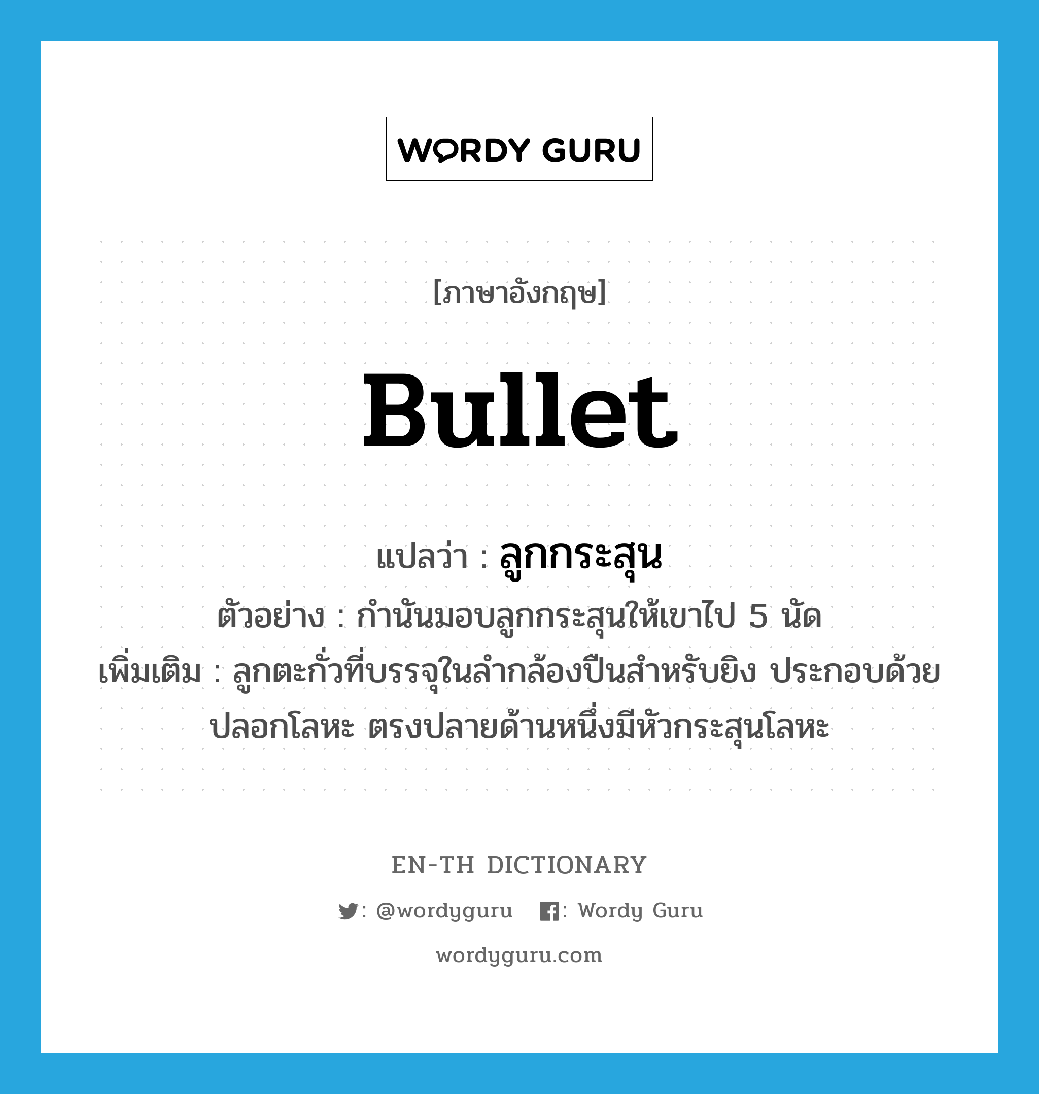 bullet แปลว่า?, คำศัพท์ภาษาอังกฤษ bullet แปลว่า ลูกกระสุน ประเภท N ตัวอย่าง กำนันมอบลูกกระสุนให้เขาไป 5 นัด เพิ่มเติม ลูกตะกั่วที่บรรจุในลำกล้องปืนสำหรับยิง ประกอบด้วยปลอกโลหะ ตรงปลายด้านหนึ่งมีหัวกระสุนโลหะ หมวด N