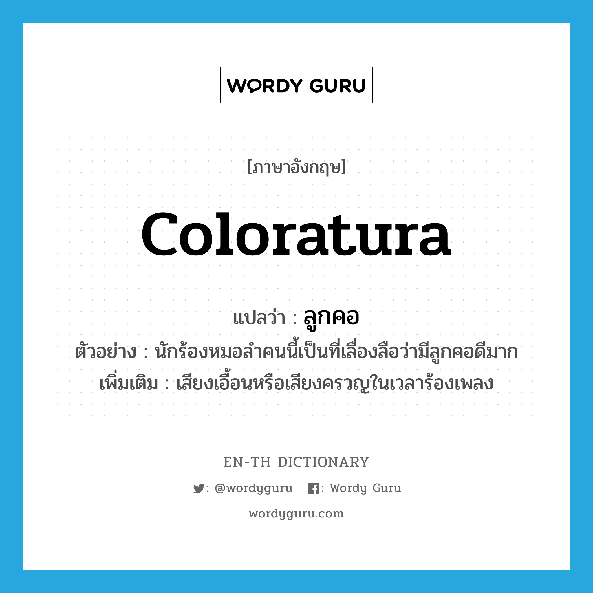 coloratura แปลว่า?, คำศัพท์ภาษาอังกฤษ coloratura แปลว่า ลูกคอ ประเภท N ตัวอย่าง นักร้องหมอลำคนนี้เป็นที่เลื่องลือว่ามีลูกคอดีมาก เพิ่มเติม เสียงเอื้อนหรือเสียงครวญในเวลาร้องเพลง หมวด N