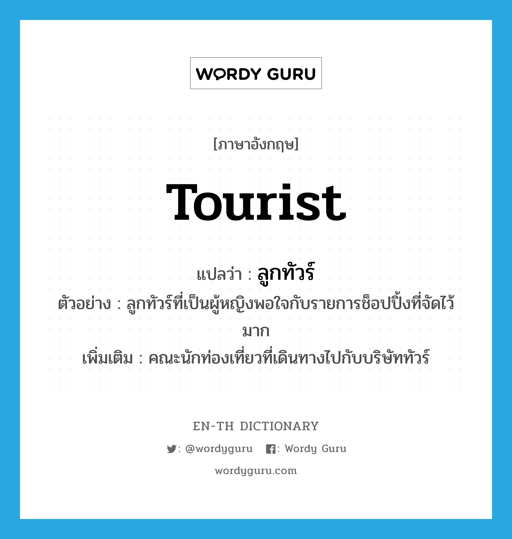 tourist แปลว่า?, คำศัพท์ภาษาอังกฤษ tourist แปลว่า ลูกทัวร์ ประเภท N ตัวอย่าง ลูกทัวร์ที่เป็นผู้หญิงพอใจกับรายการช็อปปิ้งที่จัดไว้มาก เพิ่มเติม คณะนักท่องเที่ยวที่เดินทางไปกับบริษัททัวร์ หมวด N