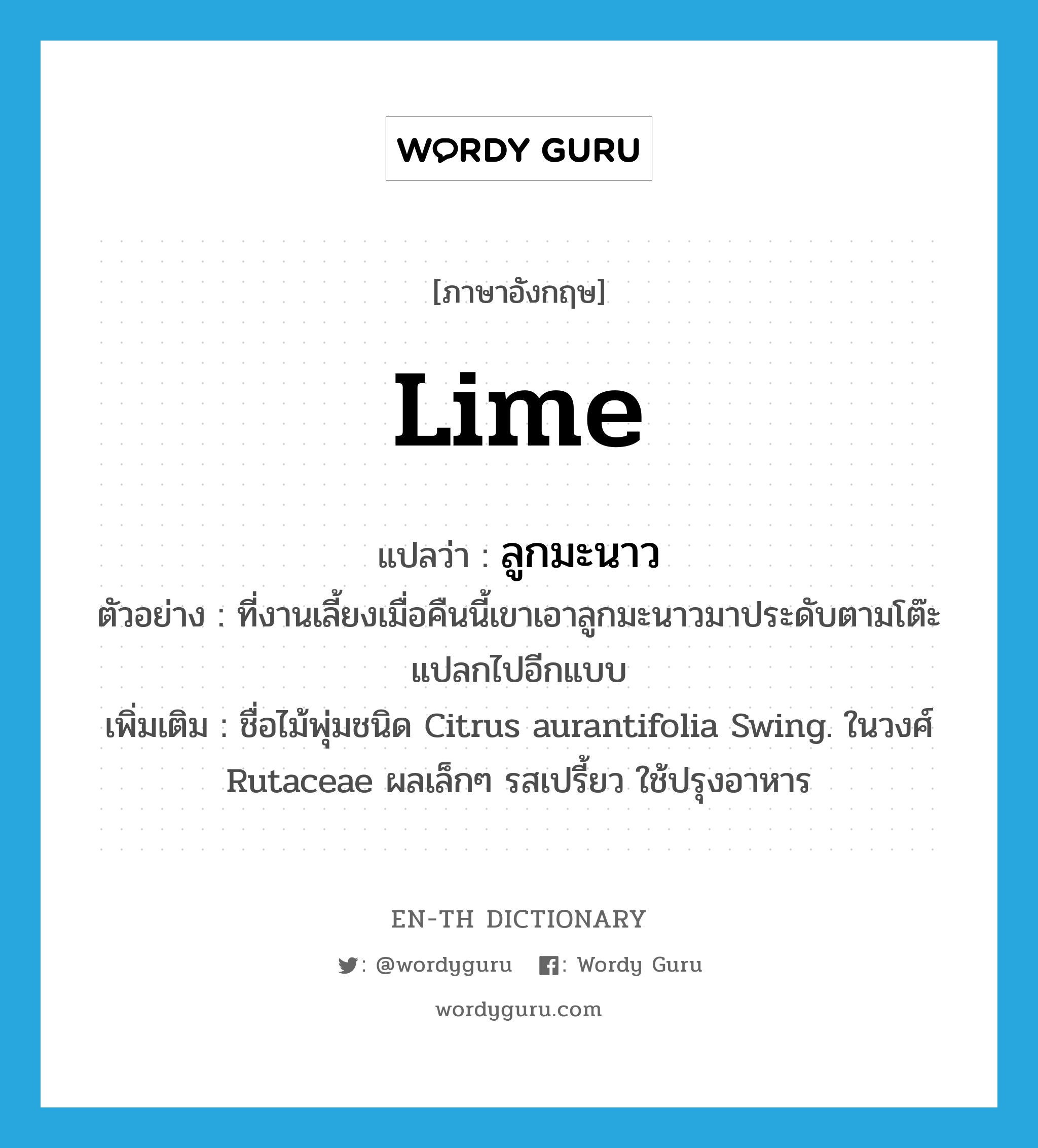 lime แปลว่า?, คำศัพท์ภาษาอังกฤษ lime แปลว่า ลูกมะนาว ประเภท N ตัวอย่าง ที่งานเลี้ยงเมื่อคืนนี้เขาเอาลูกมะนาวมาประดับตามโต๊ะ แปลกไปอีกแบบ เพิ่มเติม ชื่อไม้พุ่มชนิด Citrus aurantifolia Swing. ในวงศ์ Rutaceae ผลเล็กๆ รสเปรี้ยว ใช้ปรุงอาหาร หมวด N