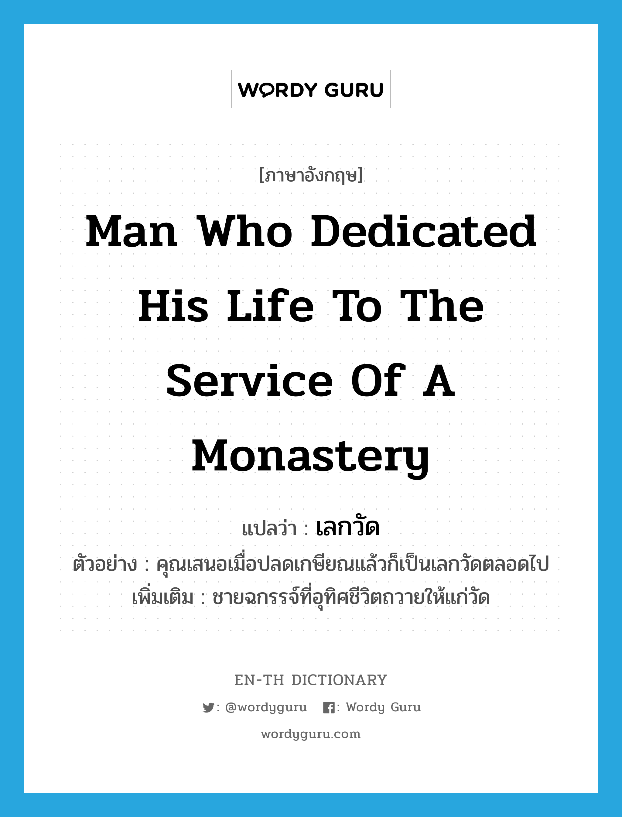 man who dedicated his life to the service of a monastery แปลว่า?, คำศัพท์ภาษาอังกฤษ man who dedicated his life to the service of a monastery แปลว่า เลกวัด ประเภท N ตัวอย่าง คุณเสนอเมื่อปลดเกษียณแล้วก็เป็นเลกวัดตลอดไป เพิ่มเติม ชายฉกรรจ์ที่อุทิศชีวิตถวายให้แก่วัด หมวด N