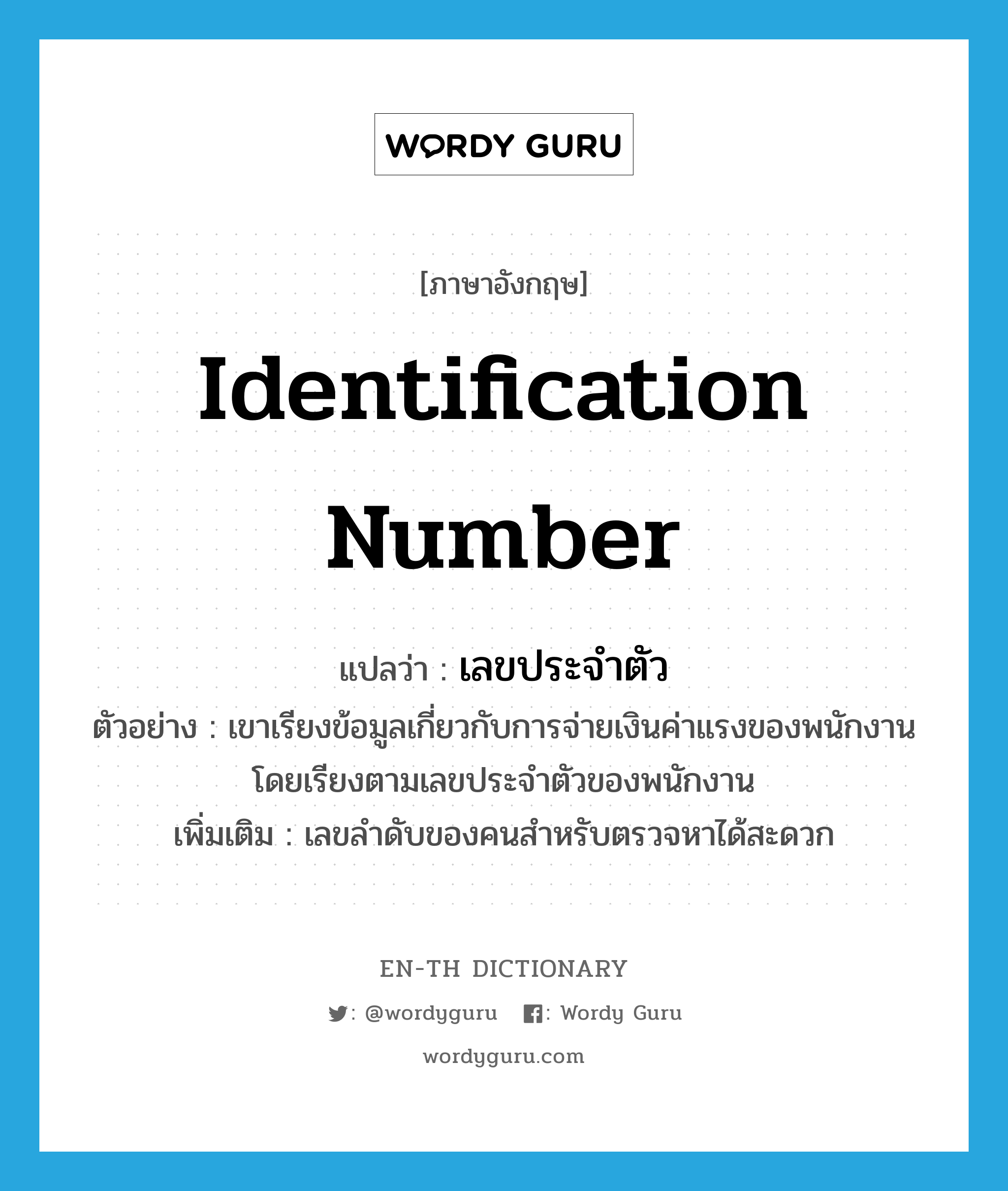 identification number แปลว่า?, คำศัพท์ภาษาอังกฤษ identification number แปลว่า เลขประจำตัว ประเภท N ตัวอย่าง เขาเรียงข้อมูลเกี่ยวกับการจ่ายเงินค่าแรงของพนักงานโดยเรียงตามเลขประจำตัวของพนักงาน เพิ่มเติม เลขลำดับของคนสำหรับตรวจหาได้สะดวก หมวด N