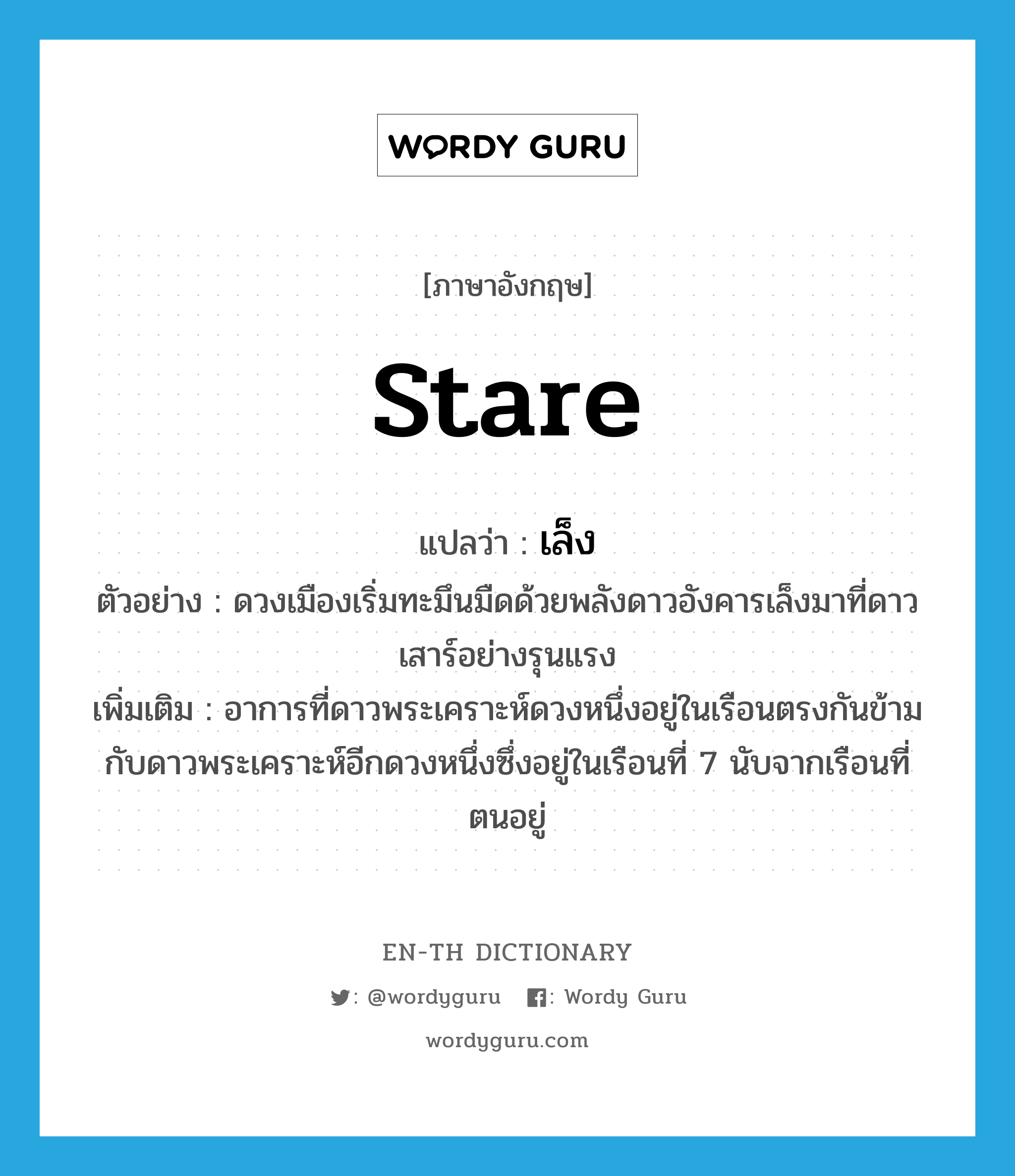 stare แปลว่า?, คำศัพท์ภาษาอังกฤษ stare แปลว่า เล็ง ประเภท V ตัวอย่าง ดวงเมืองเริ่มทะมึนมืดด้วยพลังดาวอังคารเล็งมาที่ดาวเสาร์อย่างรุนแรง เพิ่มเติม อาการที่ดาวพระเคราะห์ดวงหนึ่งอยู่ในเรือนตรงกันข้ามกับดาวพระเคราะห์อีกดวงหนึ่งซึ่งอยู่ในเรือนที่ 7 นับจากเรือนที่ตนอยู่ หมวด V