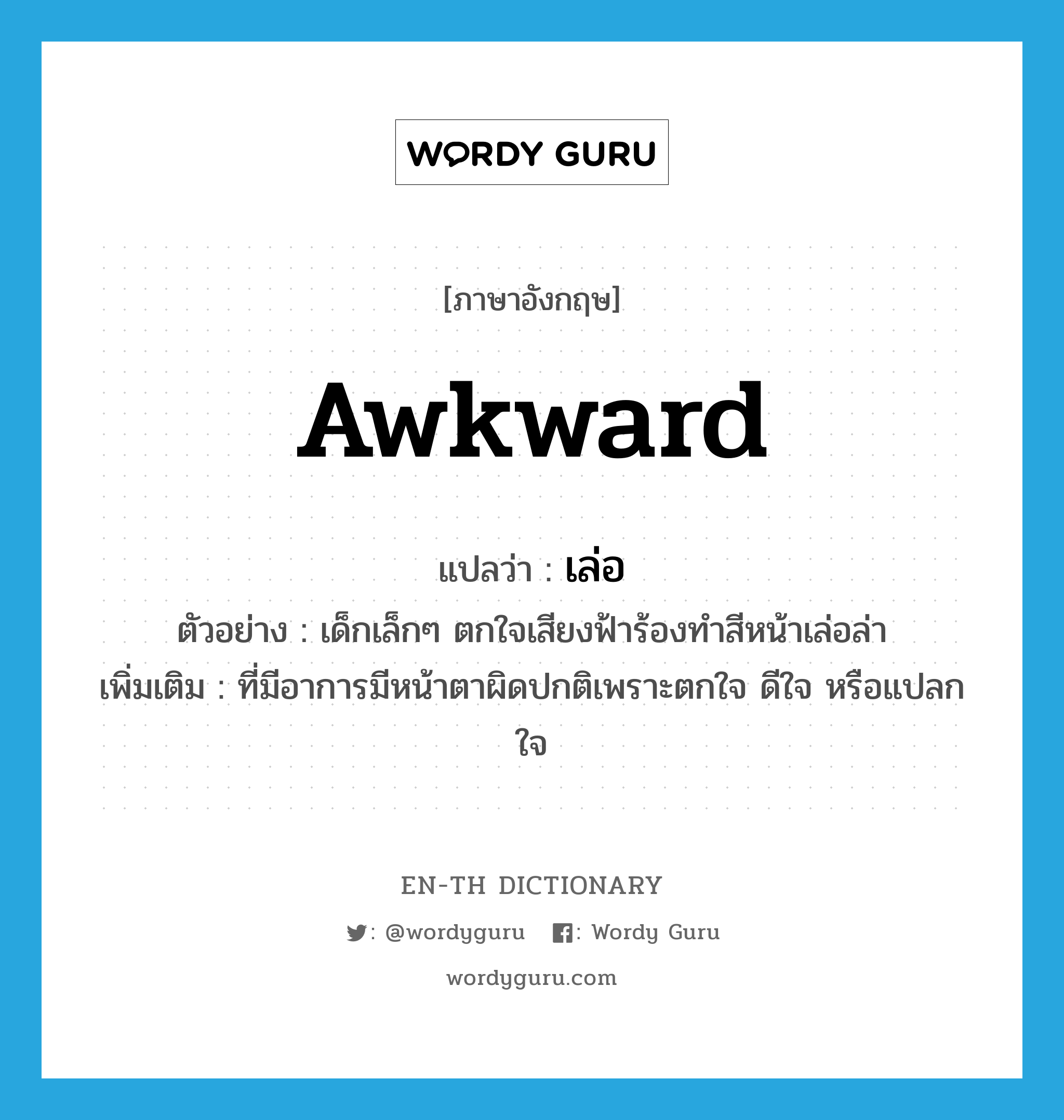 awkward แปลว่า?, คำศัพท์ภาษาอังกฤษ awkward แปลว่า เล่อ ประเภท ADJ ตัวอย่าง เด็กเล็กๆ ตกใจเสียงฟ้าร้องทำสีหน้าเล่อล่า เพิ่มเติม ที่มีอาการมีหน้าตาผิดปกติเพราะตกใจ ดีใจ หรือแปลกใจ หมวด ADJ