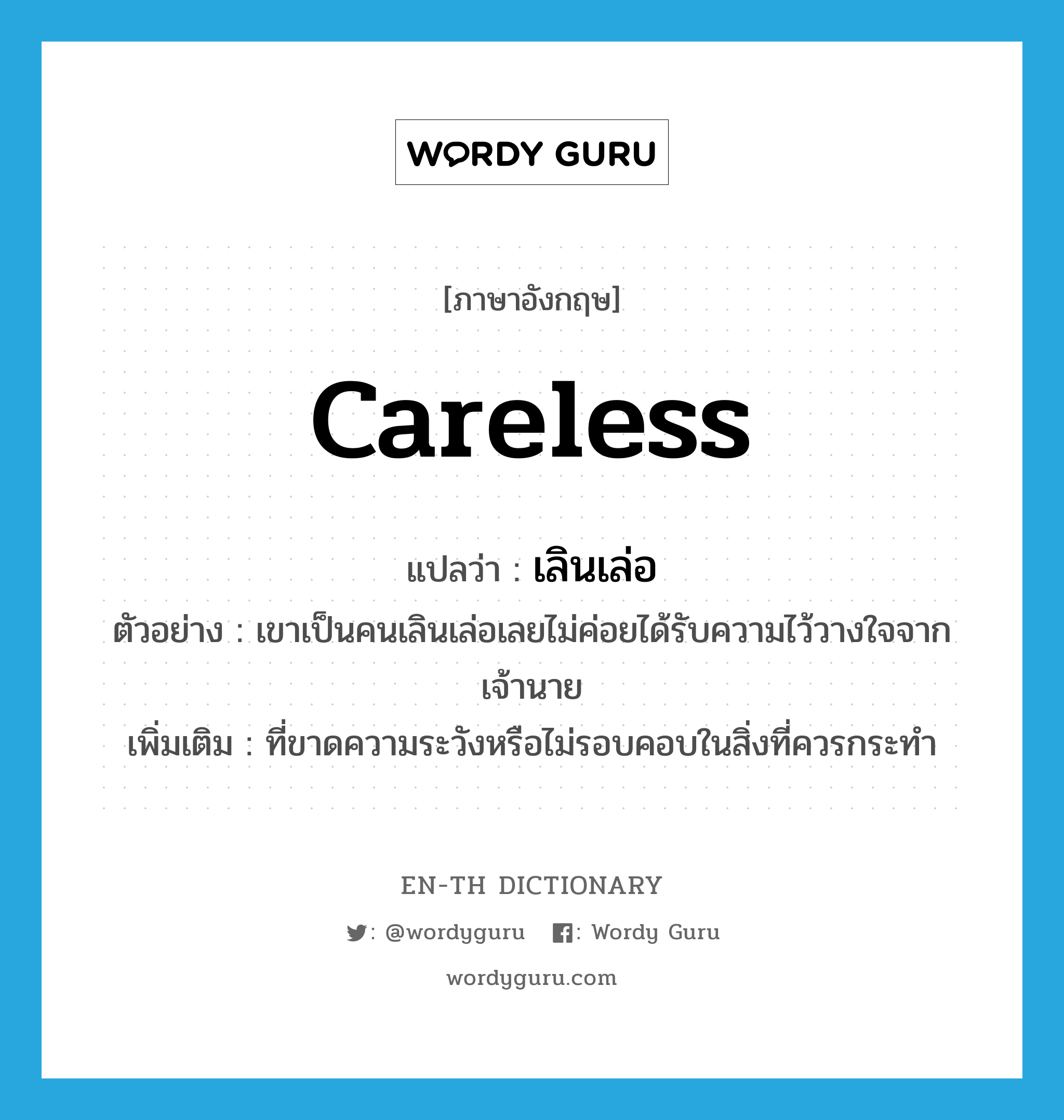 careless แปลว่า?, คำศัพท์ภาษาอังกฤษ careless แปลว่า เลินเล่อ ประเภท ADJ ตัวอย่าง เขาเป็นคนเลินเล่อเลยไม่ค่อยได้รับความไว้วางใจจากเจ้านาย เพิ่มเติม ที่ขาดความระวังหรือไม่รอบคอบในสิ่งที่ควรกระทำ หมวด ADJ