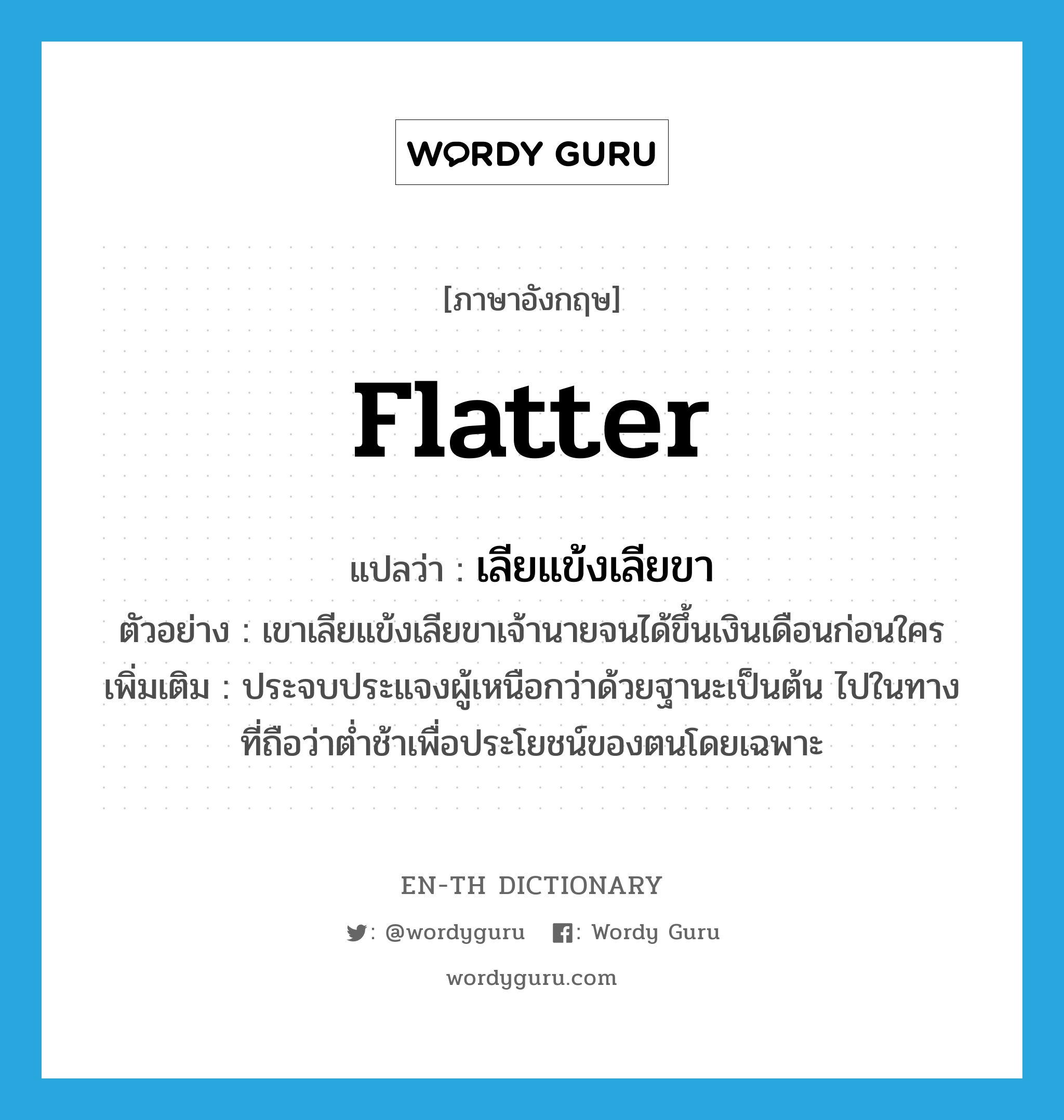 flatter แปลว่า?, คำศัพท์ภาษาอังกฤษ flatter แปลว่า เลียแข้งเลียขา ประเภท V ตัวอย่าง เขาเลียแข้งเลียขาเจ้านายจนได้ขึ้นเงินเดือนก่อนใคร เพิ่มเติม ประจบประแจงผู้เหนือกว่าด้วยฐานะเป็นต้น ไปในทางที่ถือว่าต่ำช้าเพื่อประโยชน์ของตนโดยเฉพาะ หมวด V