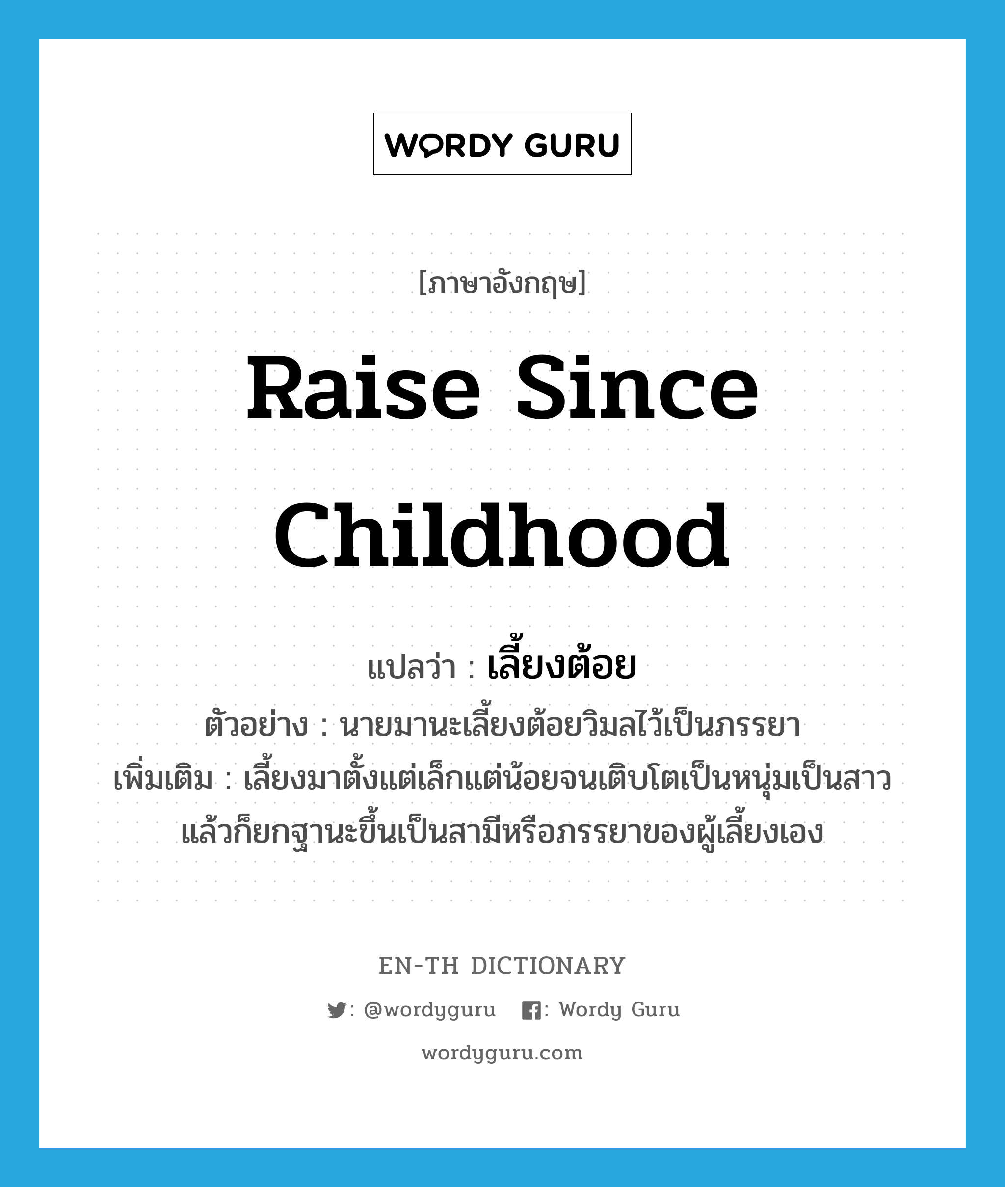 raise since childhood แปลว่า?, คำศัพท์ภาษาอังกฤษ raise since childhood แปลว่า เลี้ยงต้อย ประเภท V ตัวอย่าง นายมานะเลี้ยงต้อยวิมลไว้เป็นภรรยา เพิ่มเติม เลี้ยงมาตั้งแต่เล็กแต่น้อยจนเติบโตเป็นหนุ่มเป็นสาว แล้วก็ยกฐานะขึ้นเป็นสามีหรือภรรยาของผู้เลี้ยงเอง หมวด V