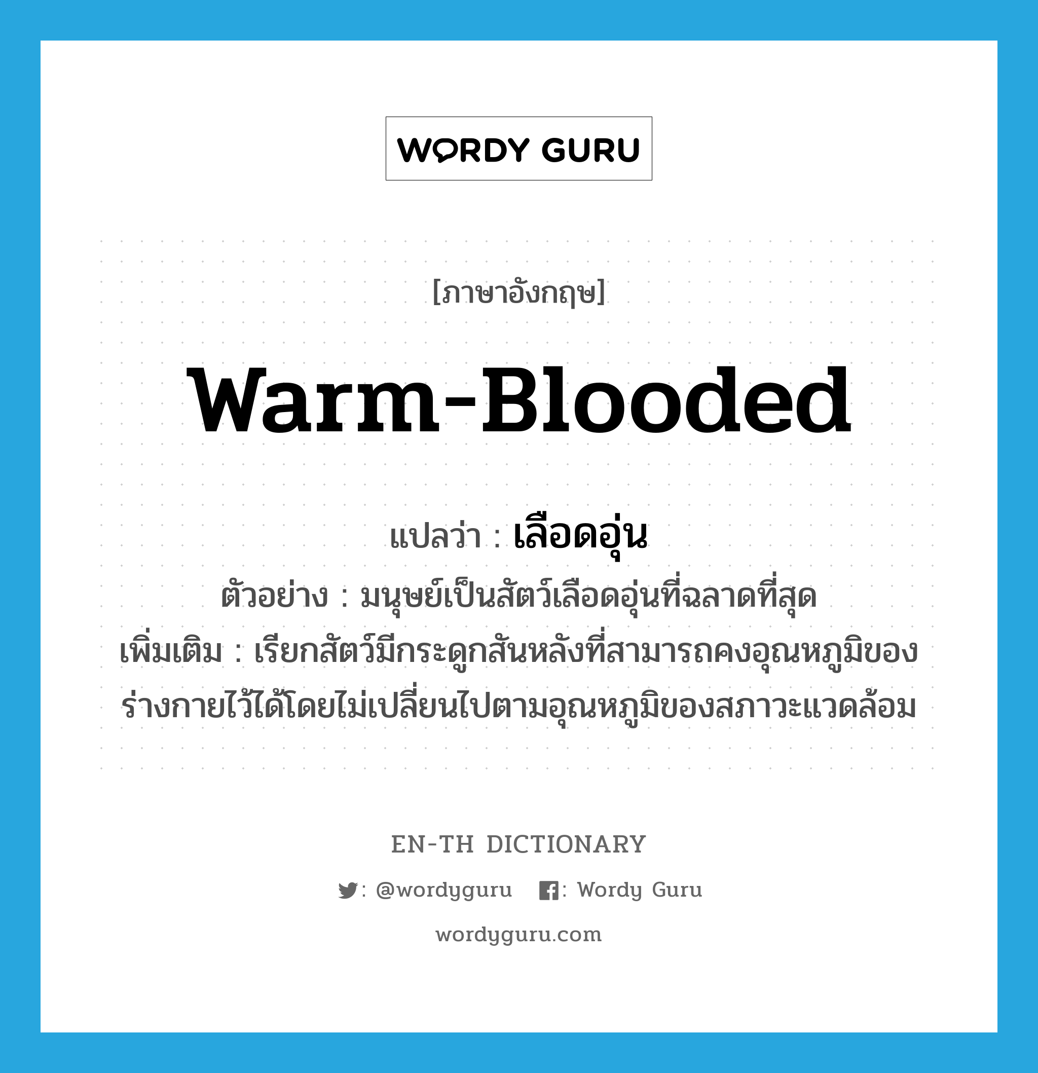 warm-blooded แปลว่า?, คำศัพท์ภาษาอังกฤษ warm-blooded แปลว่า เลือดอุ่น ประเภท ADJ ตัวอย่าง มนุษย์เป็นสัตว์เลือดอุ่นที่ฉลาดที่สุด เพิ่มเติม เรียกสัตว์มีกระดูกสันหลังที่สามารถคงอุณหภูมิของร่างกายไว้ได้โดยไม่เปลี่ยนไปตามอุณหภูมิของสภาวะแวดล้อม หมวด ADJ