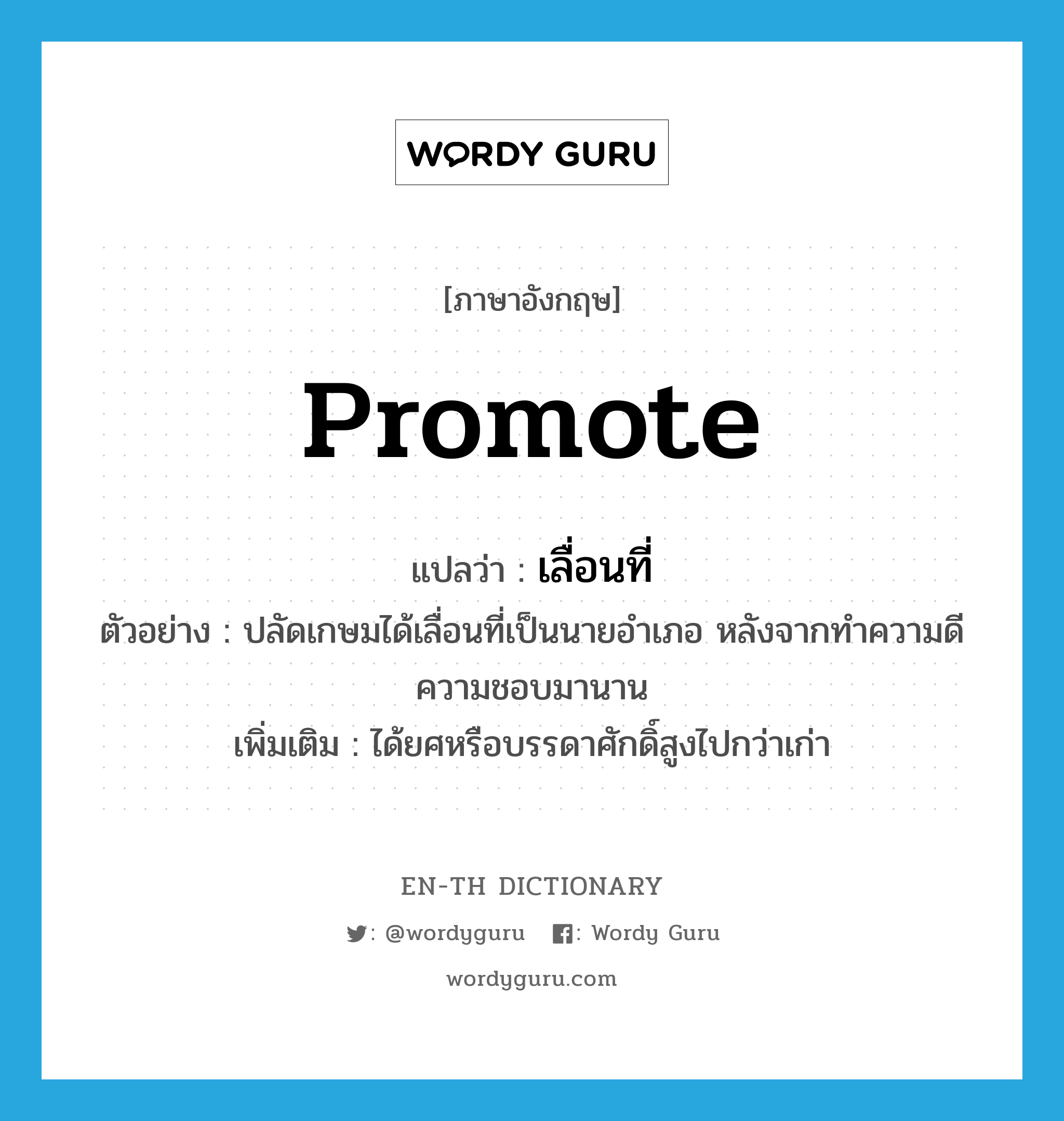 promote แปลว่า?, คำศัพท์ภาษาอังกฤษ promote แปลว่า เลื่อนที่ ประเภท V ตัวอย่าง ปลัดเกษมได้เลื่อนที่เป็นนายอำเภอ หลังจากทำความดีความชอบมานาน เพิ่มเติม ได้ยศหรือบรรดาศักดิ์สูงไปกว่าเก่า หมวด V