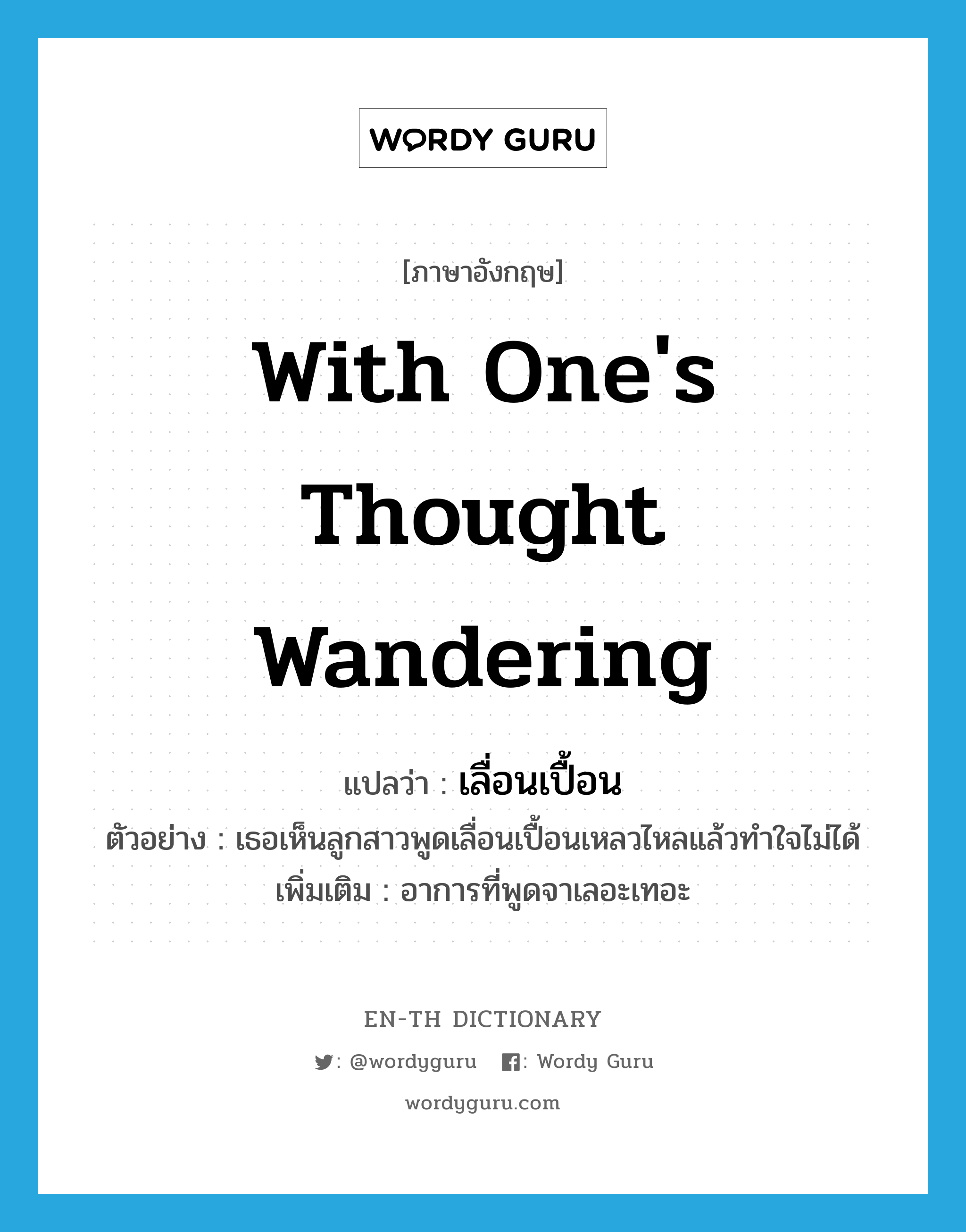 with one&#39;s thought wandering แปลว่า?, คำศัพท์ภาษาอังกฤษ with one&#39;s thought wandering แปลว่า เลื่อนเปื้อน ประเภท ADV ตัวอย่าง เธอเห็นลูกสาวพูดเลื่อนเปื้อนเหลวไหลแล้วทำใจไม่ได้ เพิ่มเติม อาการที่พูดจาเลอะเทอะ หมวด ADV