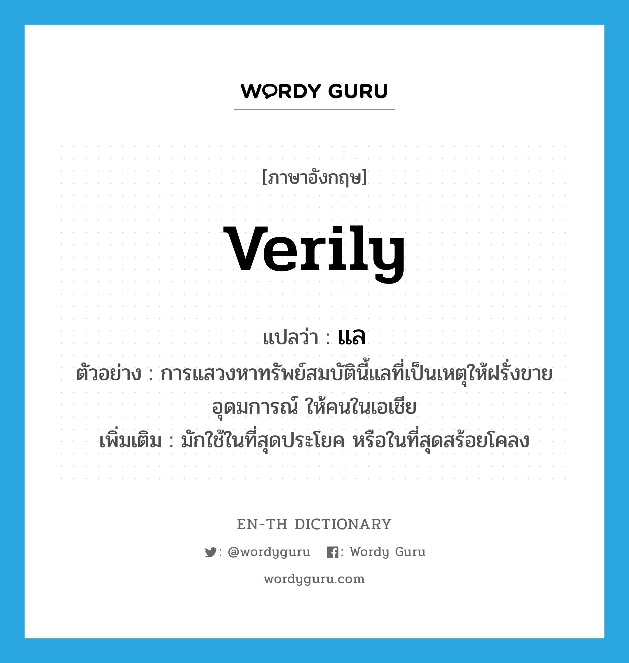 verily แปลว่า?, คำศัพท์ภาษาอังกฤษ verily แปลว่า แล ประเภท ADV ตัวอย่าง การแสวงหาทรัพย์สมบัตินี้แลที่เป็นเหตุให้ฝรั่งขาย อุดมการณ์ ให้คนในเอเชีย เพิ่มเติม มักใช้ในที่สุดประโยค หรือในที่สุดสร้อยโคลง หมวด ADV