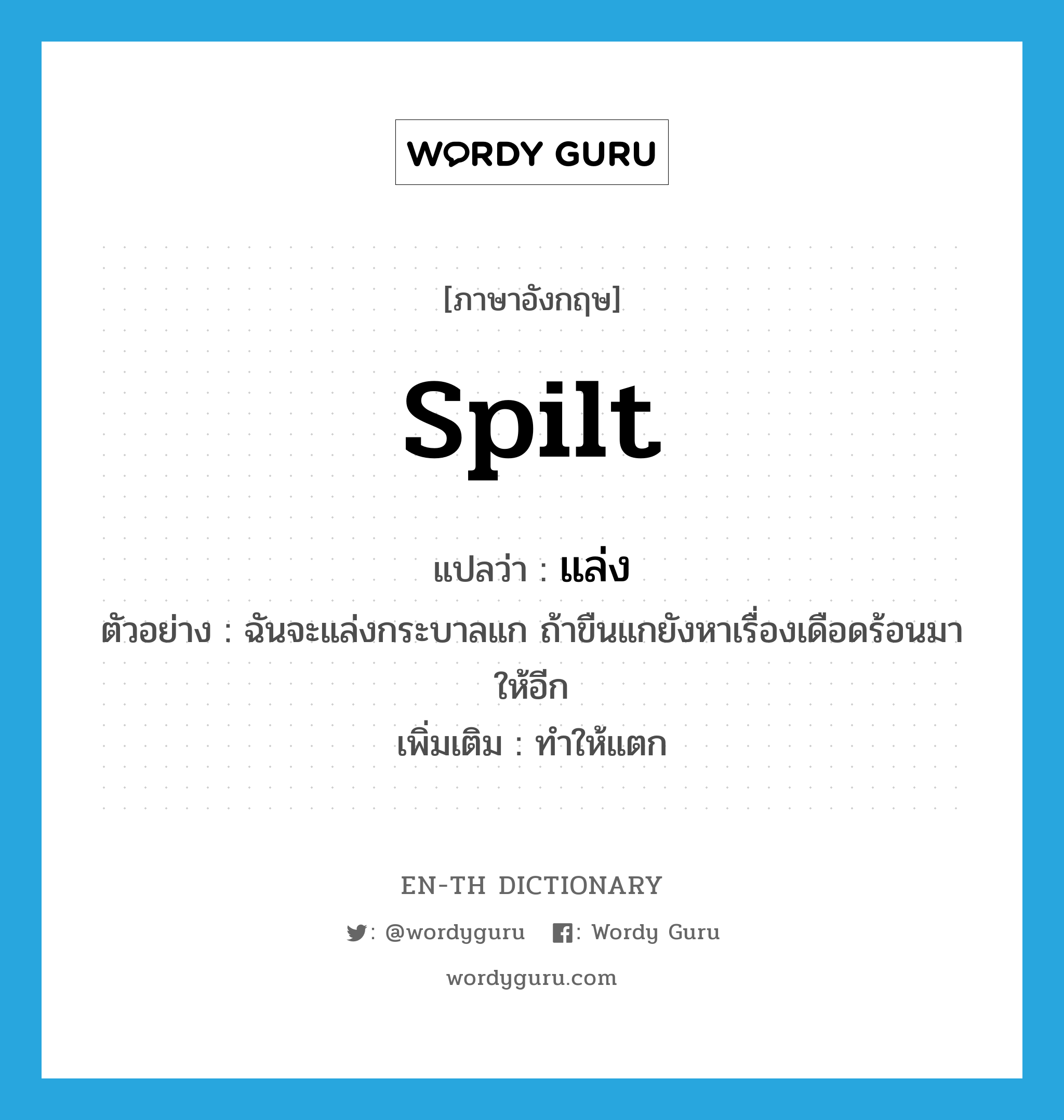 spilt แปลว่า?, คำศัพท์ภาษาอังกฤษ spilt แปลว่า แล่ง ประเภท V ตัวอย่าง ฉันจะแล่งกระบาลแก ถ้าขืนแกยังหาเรื่องเดือดร้อนมาให้อีก เพิ่มเติม ทำให้แตก หมวด V