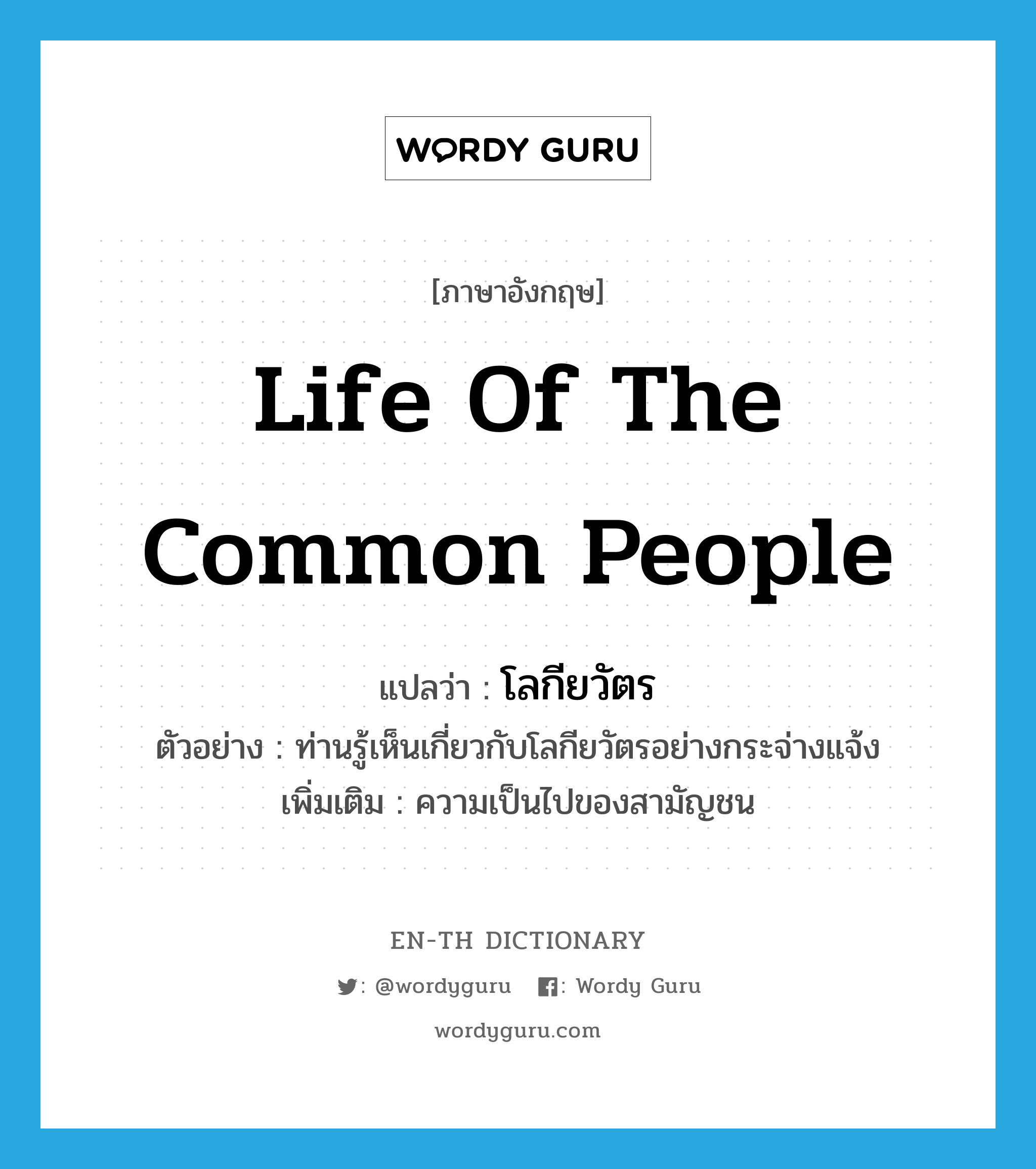 life of the common people แปลว่า?, คำศัพท์ภาษาอังกฤษ life of the common people แปลว่า โลกียวัตร ประเภท N ตัวอย่าง ท่านรู้เห็นเกี่ยวกับโลกียวัตรอย่างกระจ่างแจ้ง เพิ่มเติม ความเป็นไปของสามัญชน หมวด N