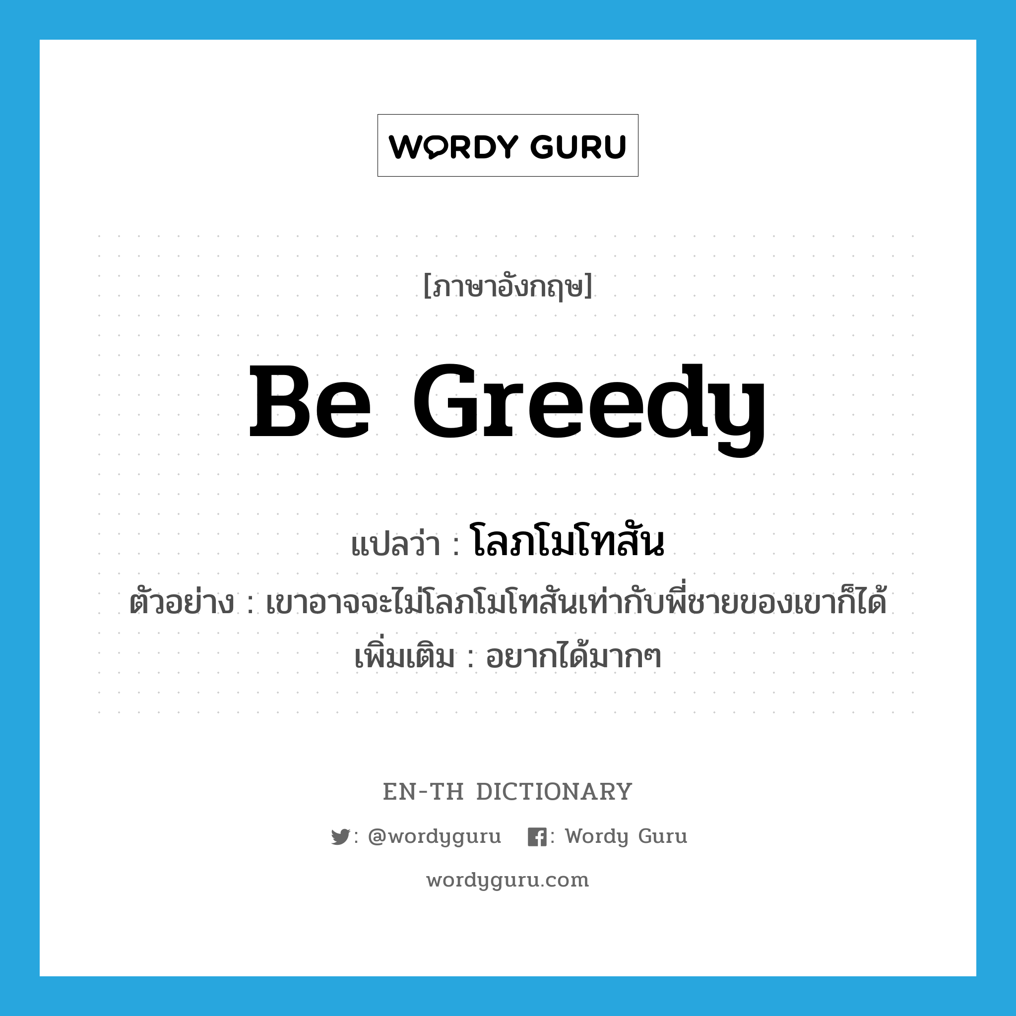 be greedy แปลว่า?, คำศัพท์ภาษาอังกฤษ be greedy แปลว่า โลภโมโทสัน ประเภท V ตัวอย่าง เขาอาจจะไม่โลภโมโทสันเท่ากับพี่ชายของเขาก็ได้ เพิ่มเติม อยากได้มากๆ หมวด V