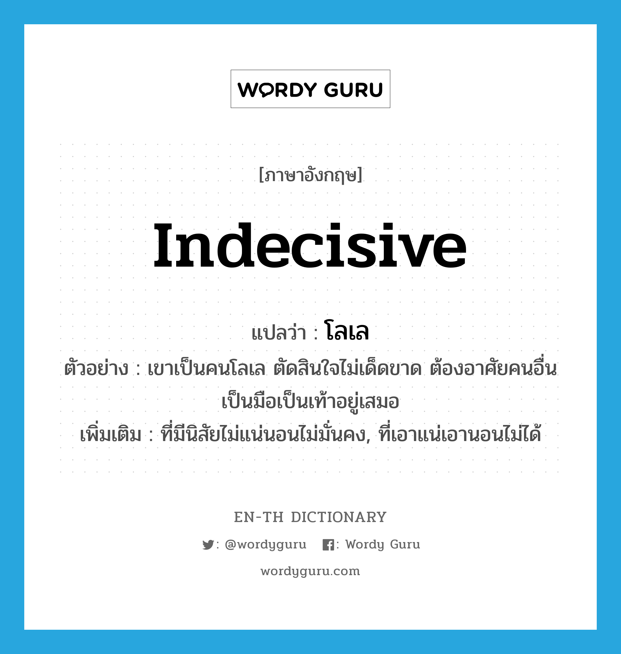 indecisive แปลว่า?, คำศัพท์ภาษาอังกฤษ indecisive แปลว่า โลเล ประเภท ADJ ตัวอย่าง เขาเป็นคนโลเล ตัดสินใจไม่เด็ดขาด ต้องอาศัยคนอื่นเป็นมือเป็นเท้าอยู่เสมอ เพิ่มเติม ที่มีนิสัยไม่แน่นอนไม่มั่นคง, ที่เอาแน่เอานอนไม่ได้ หมวด ADJ