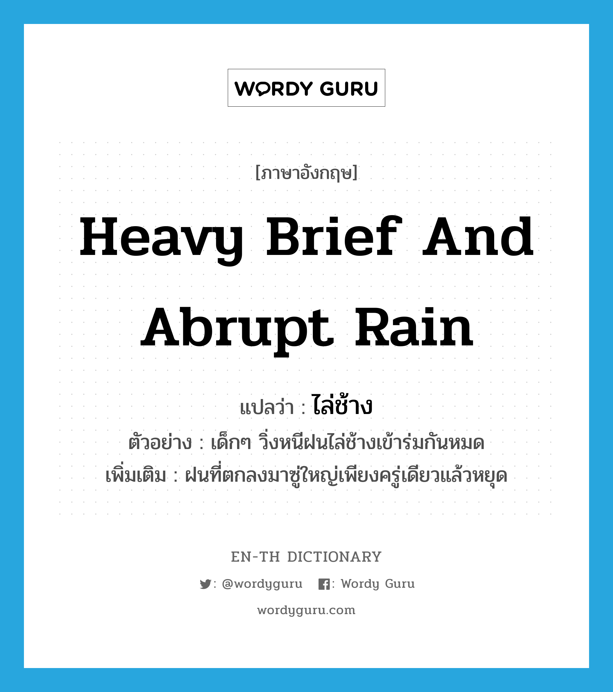 heavy brief and abrupt rain แปลว่า?, คำศัพท์ภาษาอังกฤษ heavy brief and abrupt rain แปลว่า ไล่ช้าง ประเภท N ตัวอย่าง เด็กๆ วิ่งหนีฝนไล่ช้างเข้าร่มกันหมด เพิ่มเติม ฝนที่ตกลงมาซู่ใหญ่เพียงครู่เดียวแล้วหยุด หมวด N