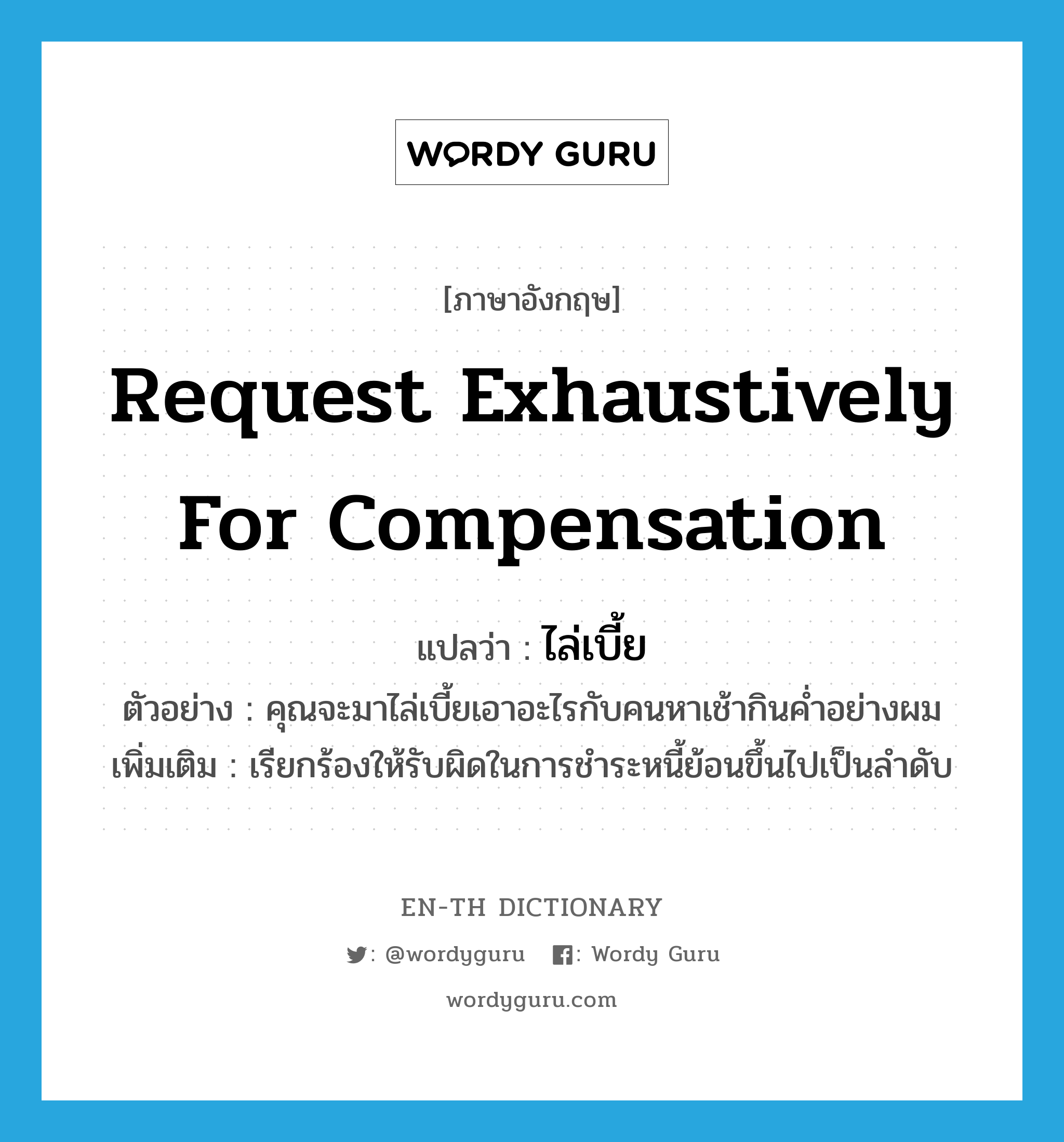 request exhaustively for compensation แปลว่า?, คำศัพท์ภาษาอังกฤษ request exhaustively for compensation แปลว่า ไล่เบี้ย ประเภท V ตัวอย่าง คุณจะมาไล่เบี้ยเอาอะไรกับคนหาเช้ากินค่ำอย่างผม เพิ่มเติม เรียกร้องให้รับผิดในการชำระหนี้ย้อนขึ้นไปเป็นลำดับ หมวด V