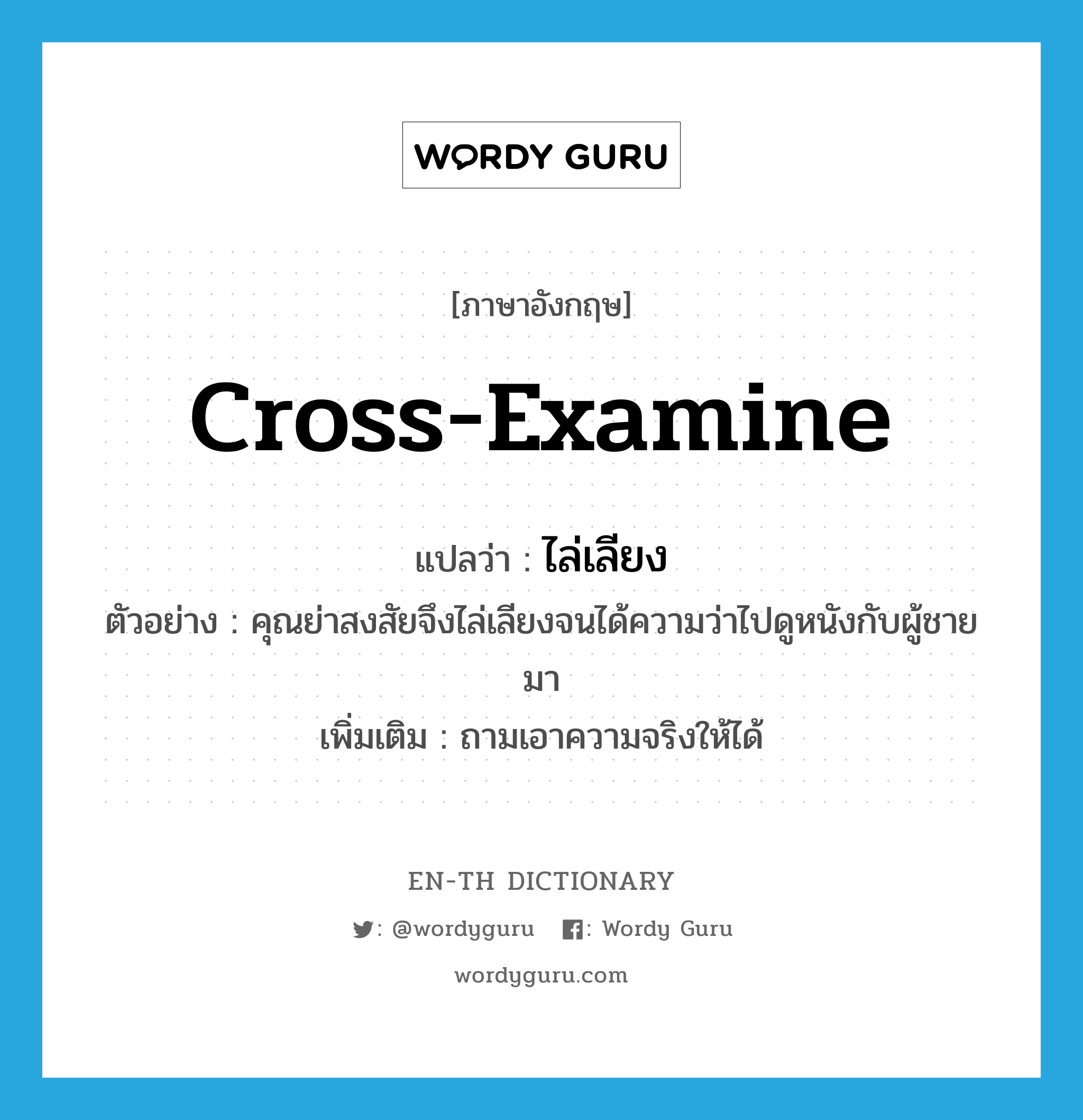 cross-examine แปลว่า?, คำศัพท์ภาษาอังกฤษ cross-examine แปลว่า ไล่เลียง ประเภท V ตัวอย่าง คุณย่าสงสัยจึงไล่เลียงจนได้ความว่าไปดูหนังกับผู้ชายมา เพิ่มเติม ถามเอาความจริงให้ได้ หมวด V