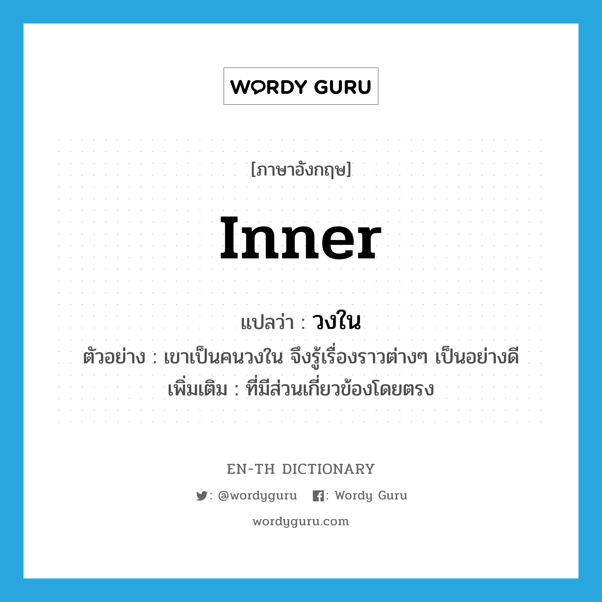 inner แปลว่า?, คำศัพท์ภาษาอังกฤษ inner แปลว่า วงใน ประเภท ADJ ตัวอย่าง เขาเป็นคนวงใน จึงรู้เรื่องราวต่างๆ เป็นอย่างดี เพิ่มเติม ที่มีส่วนเกี่ยวข้องโดยตรง หมวด ADJ