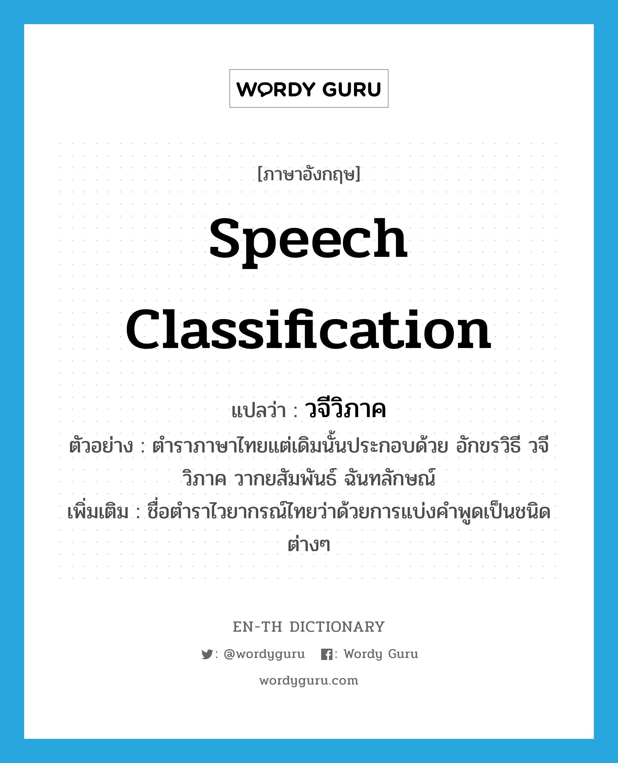 speech classification แปลว่า?, คำศัพท์ภาษาอังกฤษ speech classification แปลว่า วจีวิภาค ประเภท N ตัวอย่าง ตำราภาษาไทยแต่เดิมนั้นประกอบด้วย อักขรวิธี วจีวิภาค วากยสัมพันธ์ ฉันทลักษณ์ เพิ่มเติม ชื่อตำราไวยากรณ์ไทยว่าด้วยการแบ่งคำพูดเป็นชนิดต่างๆ หมวด N