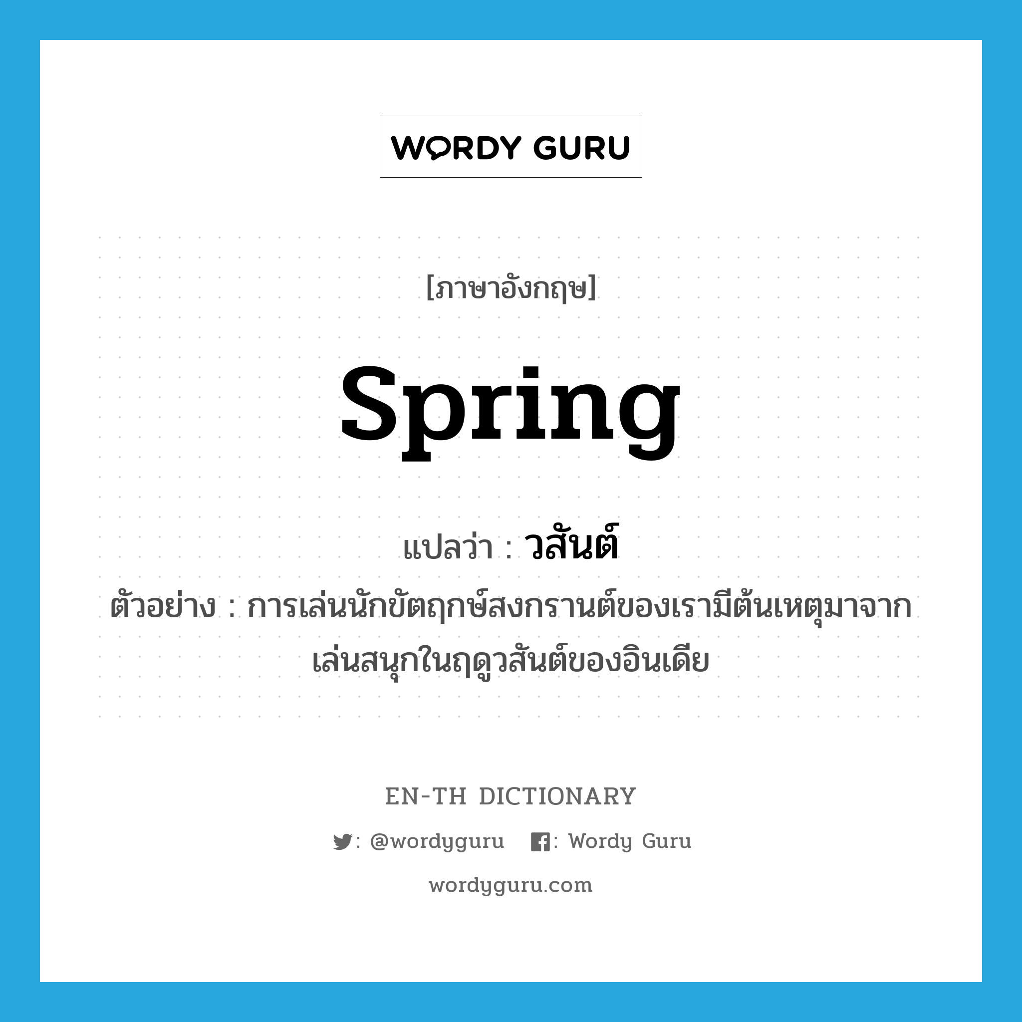 spring แปลว่า?, คำศัพท์ภาษาอังกฤษ spring แปลว่า วสันต์ ประเภท N ตัวอย่าง การเล่นนักขัตฤกษ์สงกรานต์ของเรามีต้นเหตุมาจากเล่นสนุกในฤดูวสันต์ของอินเดีย หมวด N