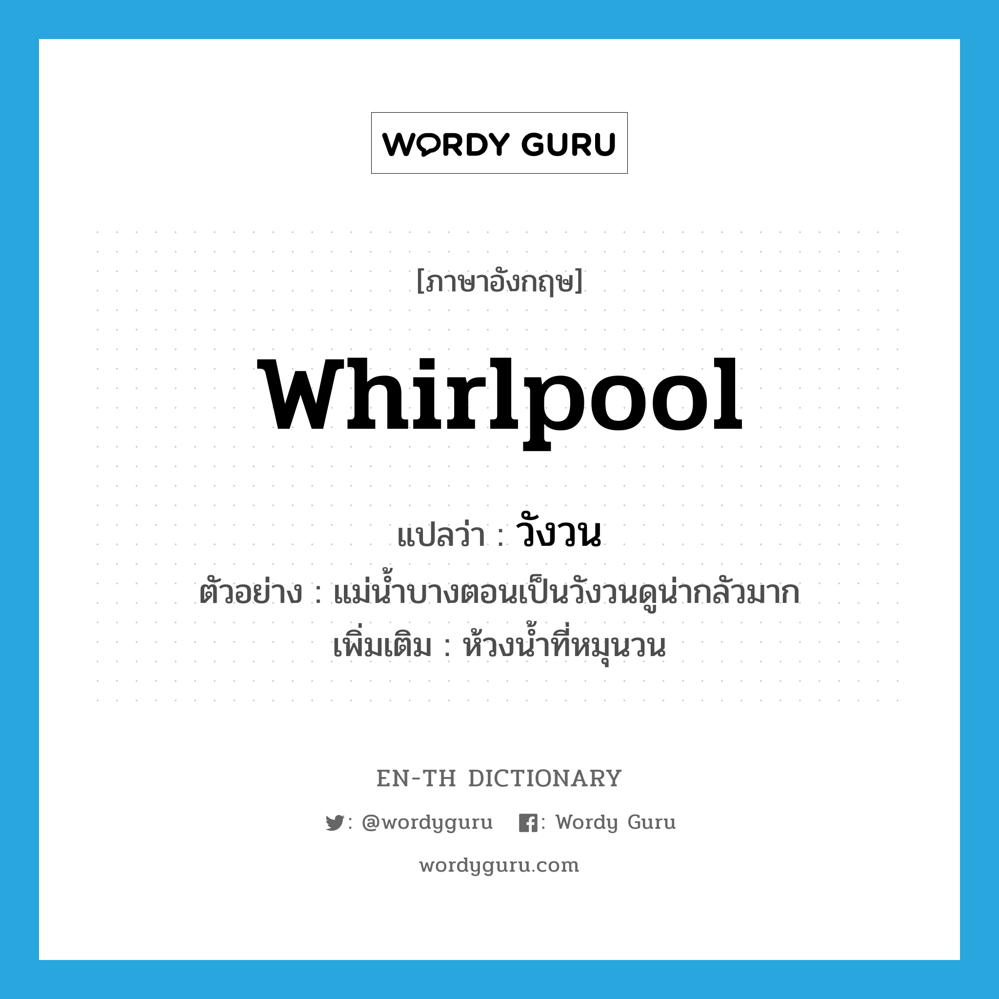 whirlpool แปลว่า?, คำศัพท์ภาษาอังกฤษ whirlpool แปลว่า วังวน ประเภท N ตัวอย่าง แม่น้ำบางตอนเป็นวังวนดูน่ากลัวมาก เพิ่มเติม ห้วงน้ำที่หมุนวน หมวด N