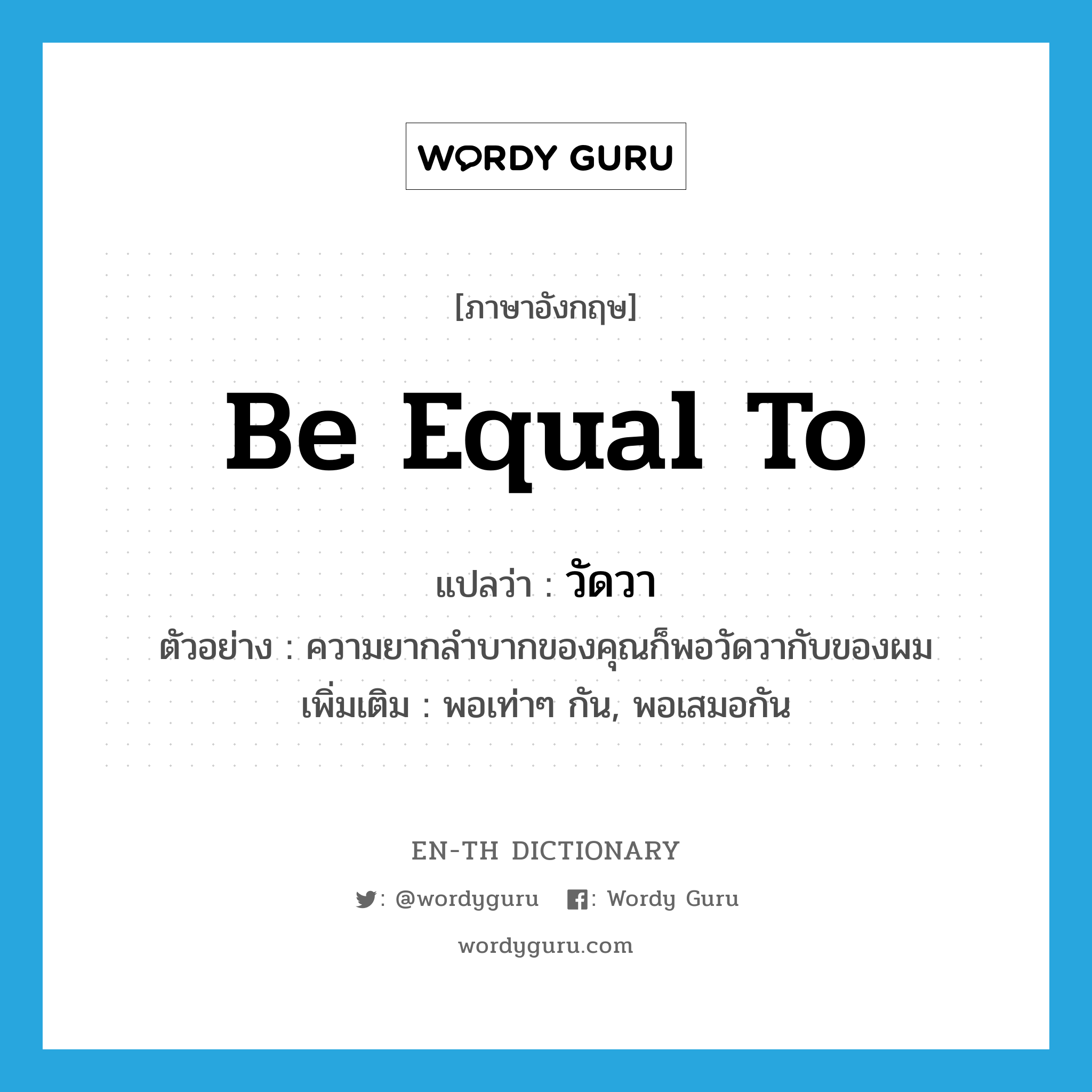 be equal to แปลว่า?, คำศัพท์ภาษาอังกฤษ be equal to แปลว่า วัดวา ประเภท V ตัวอย่าง ความยากลำบากของคุณก็พอวัดวากับของผม เพิ่มเติม พอเท่าๆ กัน, พอเสมอกัน หมวด V