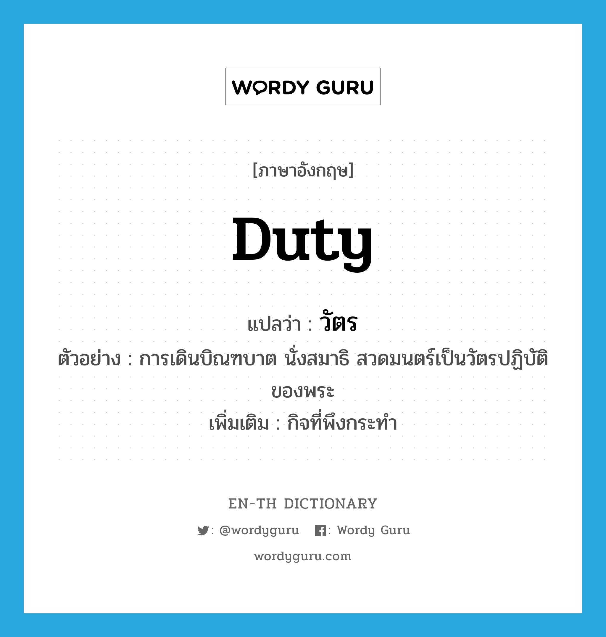 duty แปลว่า?, คำศัพท์ภาษาอังกฤษ duty แปลว่า วัตร ประเภท N ตัวอย่าง การเดินบิณฑบาต นั่งสมาธิ สวดมนตร์เป็นวัตรปฏิบัติของพระ เพิ่มเติม กิจที่พึงกระทำ หมวด N