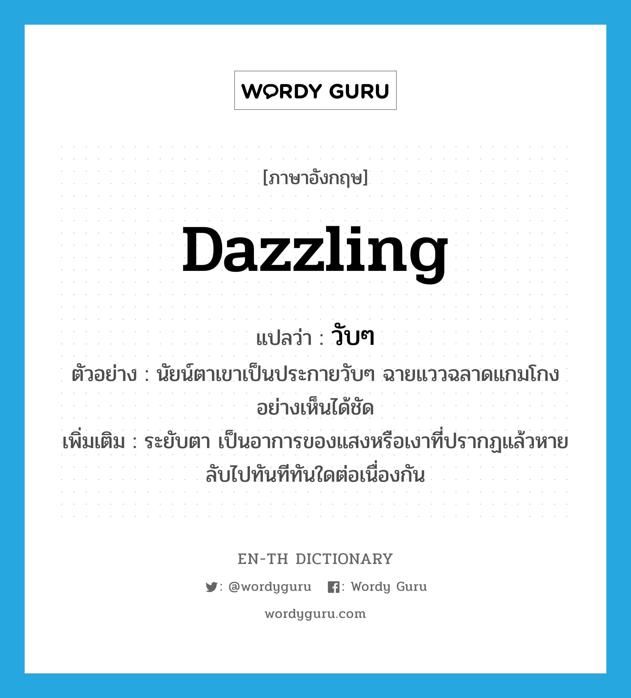 dazzling แปลว่า?, คำศัพท์ภาษาอังกฤษ dazzling แปลว่า วับๆ ประเภท ADJ ตัวอย่าง นัยน์ตาเขาเป็นประกายวับๆ ฉายแววฉลาดแกมโกงอย่างเห็นได้ชัด เพิ่มเติม ระยับตา เป็นอาการของแสงหรือเงาที่ปรากฏแล้วหายลับไปทันทีทันใดต่อเนื่องกัน หมวด ADJ