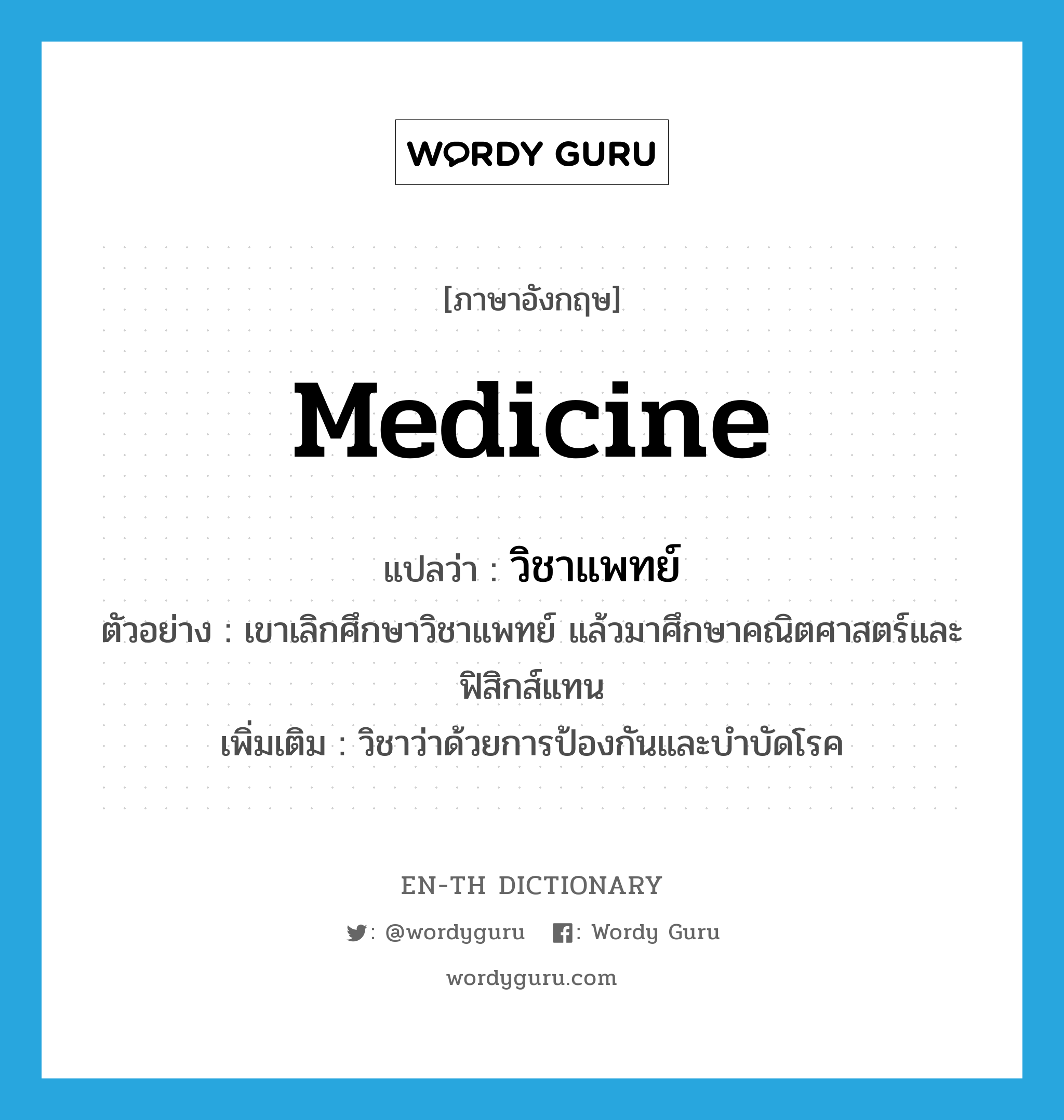 medicine แปลว่า?, คำศัพท์ภาษาอังกฤษ medicine แปลว่า วิชาแพทย์ ประเภท N ตัวอย่าง เขาเลิกศึกษาวิชาแพทย์ แล้วมาศึกษาคณิตศาสตร์และฟิสิกส์แทน เพิ่มเติม วิชาว่าด้วยการป้องกันและบำบัดโรค หมวด N